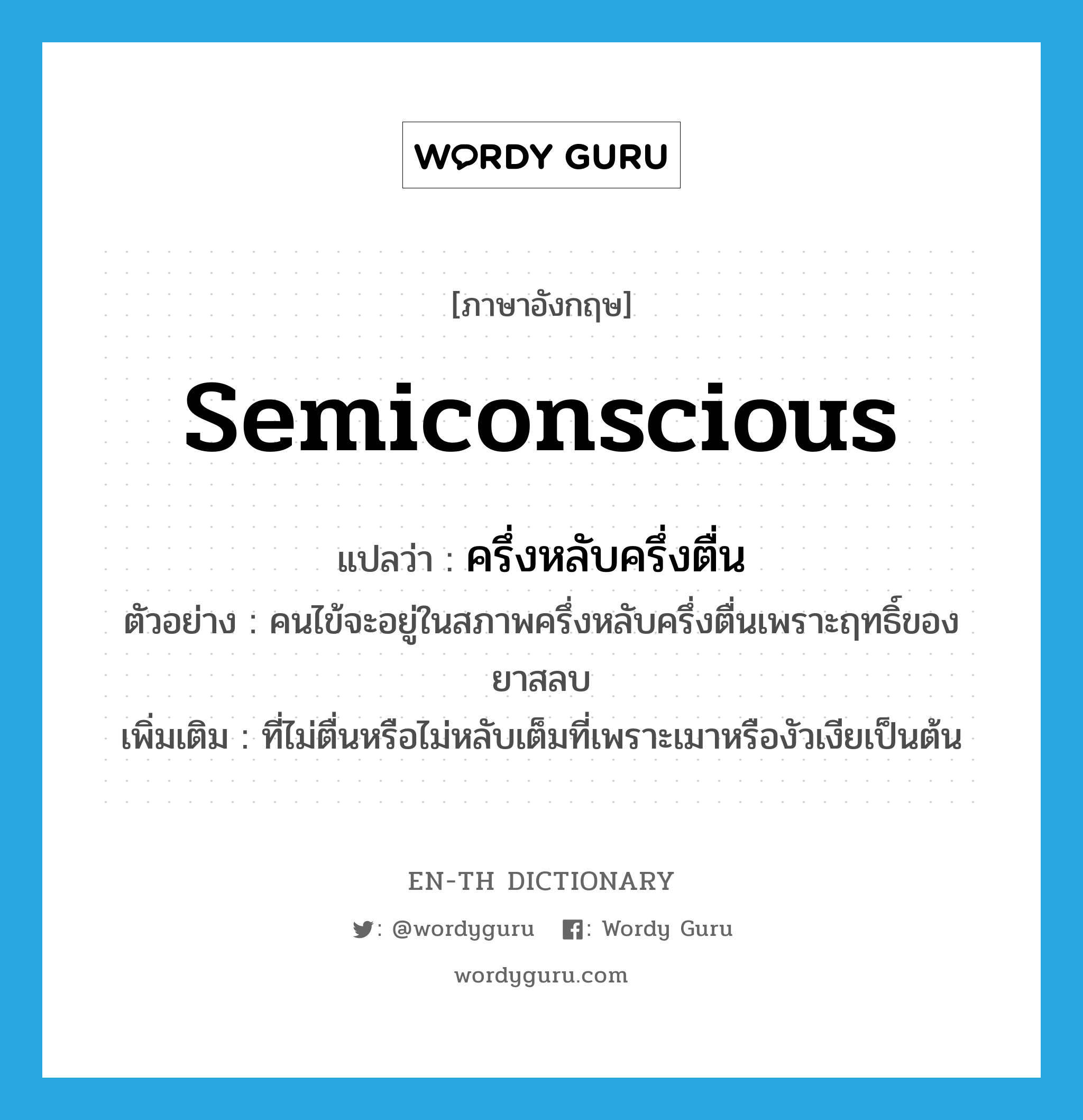 semiconscious แปลว่า?, คำศัพท์ภาษาอังกฤษ semiconscious แปลว่า ครึ่งหลับครึ่งตื่น ประเภท ADJ ตัวอย่าง คนไข้จะอยู่ในสภาพครึ่งหลับครึ่งตื่นเพราะฤทธิ์ของยาสลบ เพิ่มเติม ที่ไม่ตื่นหรือไม่หลับเต็มที่เพราะเมาหรืองัวเงียเป็นต้น หมวด ADJ