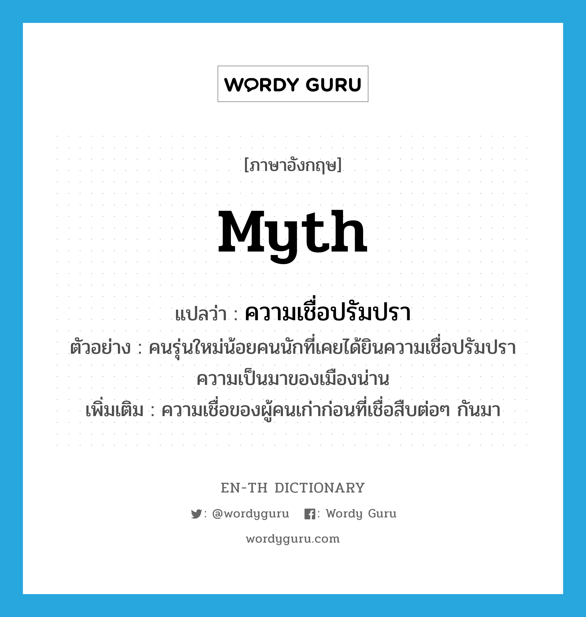 myth แปลว่า?, คำศัพท์ภาษาอังกฤษ myth แปลว่า ความเชื่อปรัมปรา ประเภท N ตัวอย่าง คนรุ่นใหม่น้อยคนนักที่เคยได้ยินความเชื่อปรัมปราความเป็นมาของเมืองน่าน เพิ่มเติม ความเชื่อของผู้คนเก่าก่อนที่เชื่อสืบต่อๆ กันมา หมวด N