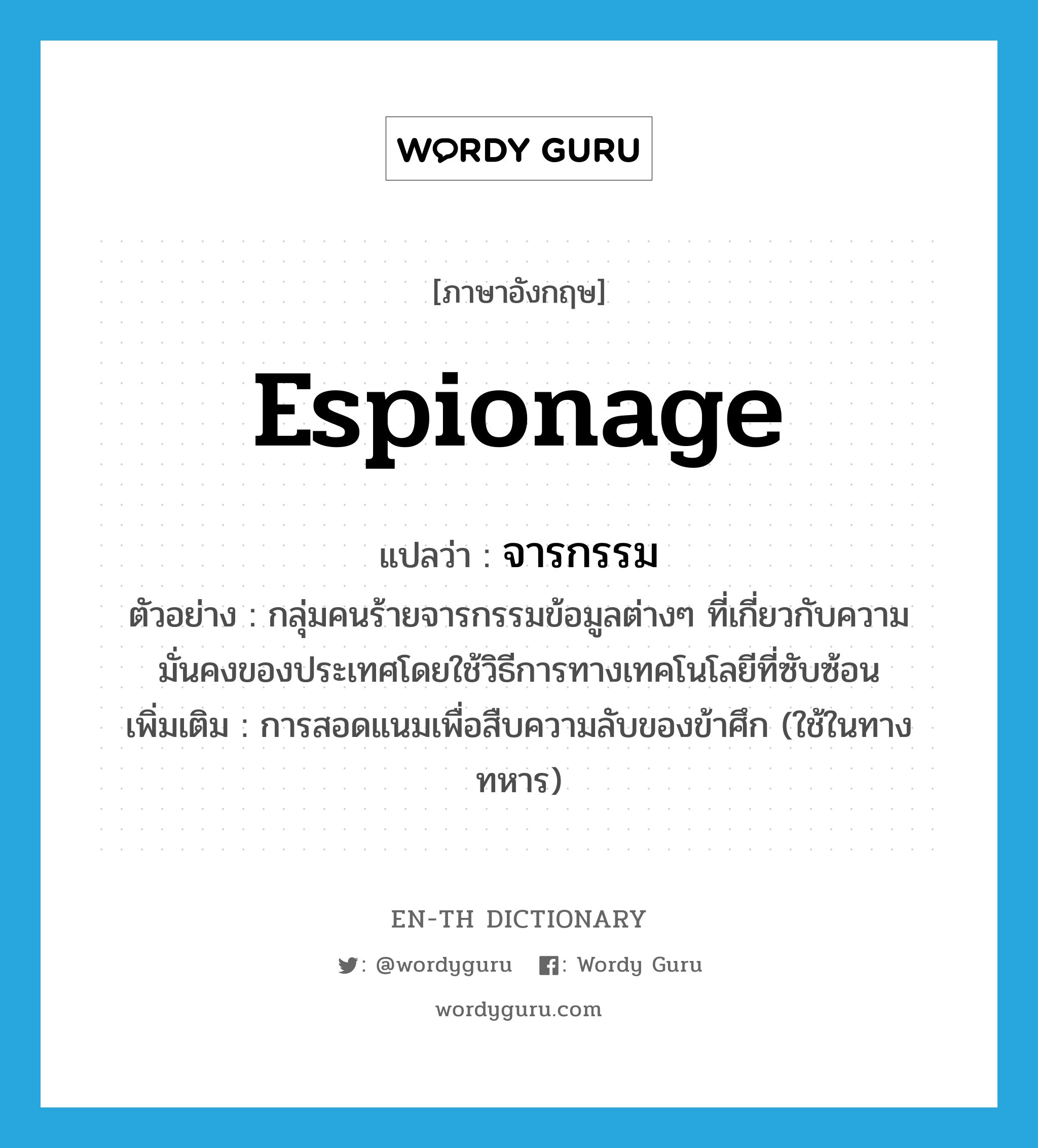 espionage แปลว่า?, คำศัพท์ภาษาอังกฤษ espionage แปลว่า จารกรรม ประเภท V ตัวอย่าง กลุ่มคนร้ายจารกรรมข้อมูลต่างๆ ที่เกี่ยวกับความมั่นคงของประเทศโดยใช้วิธีการทางเทคโนโลยีที่ซับซ้อน เพิ่มเติม การสอดแนมเพื่อสืบความลับของข้าศึก (ใช้ในทางทหาร) หมวด V