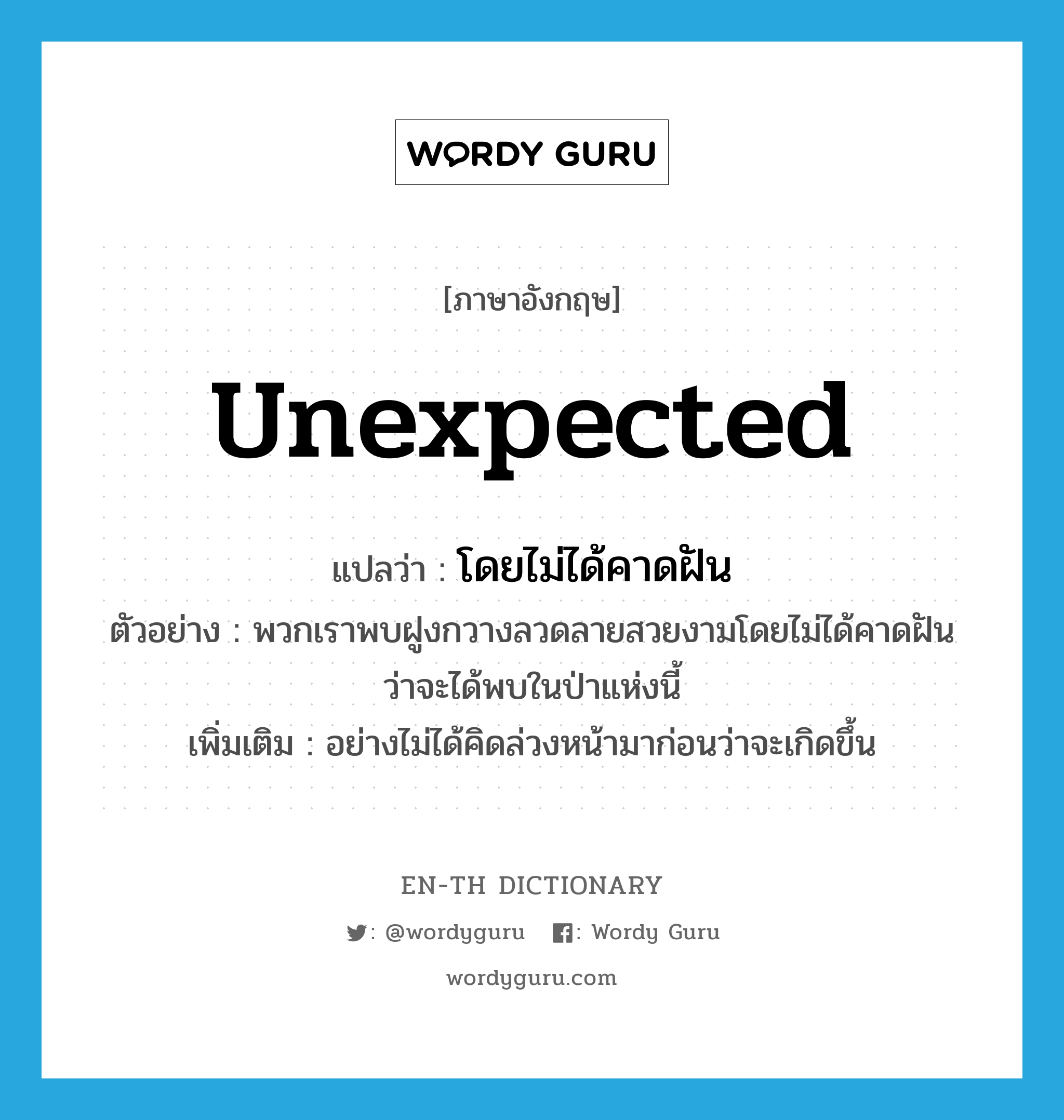 unexpected แปลว่า?, คำศัพท์ภาษาอังกฤษ unexpected แปลว่า โดยไม่ได้คาดฝัน ประเภท ADV ตัวอย่าง พวกเราพบฝูงกวางลวดลายสวยงามโดยไม่ได้คาดฝันว่าจะได้พบในป่าแห่งนี้ เพิ่มเติม อย่างไม่ได้คิดล่วงหน้ามาก่อนว่าจะเกิดขึ้น หมวด ADV