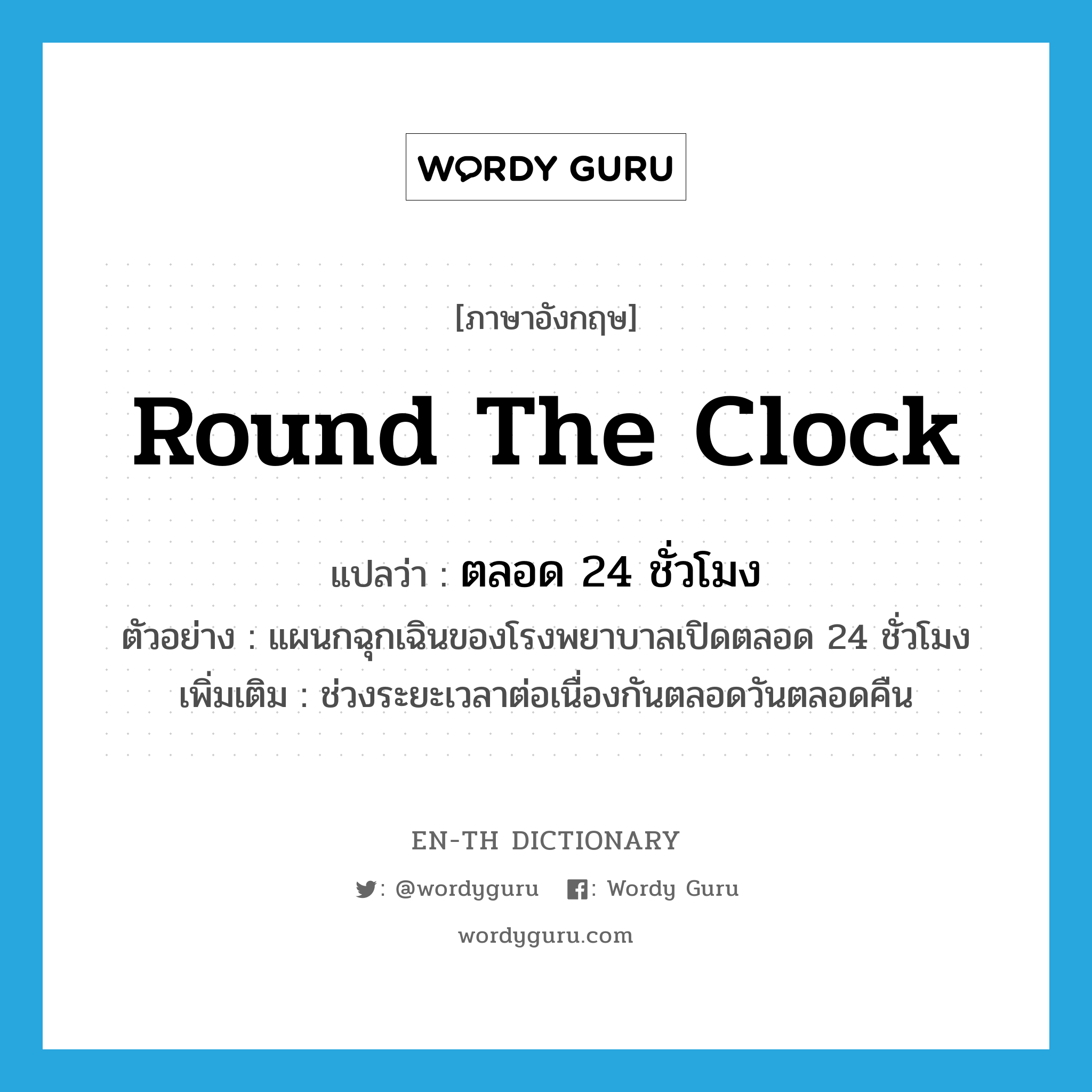 round the clock แปลว่า?, คำศัพท์ภาษาอังกฤษ round the clock แปลว่า ตลอด 24 ชั่วโมง ประเภท ADV ตัวอย่าง แผนกฉุกเฉินของโรงพยาบาลเปิดตลอด 24 ชั่วโมง เพิ่มเติม ช่วงระยะเวลาต่อเนื่องกันตลอดวันตลอดคืน หมวด ADV