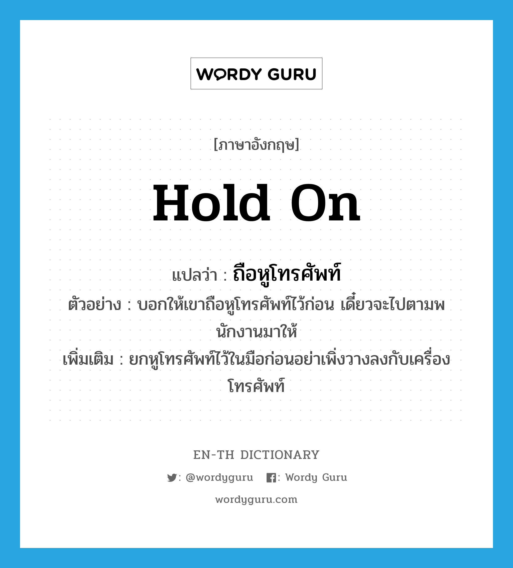 hold on แปลว่า?, คำศัพท์ภาษาอังกฤษ hold on แปลว่า ถือหูโทรศัพท์ ประเภท V ตัวอย่าง บอกให้เขาถือหูโทรศัพท์ไว้ก่อน เดี๋ยวจะไปตามพนักงานมาให้ เพิ่มเติม ยกหูโทรศัพท์ไว้ในมือก่อนอย่าเพิ่งวางลงกับเครื่องโทรศัพท์ หมวด V