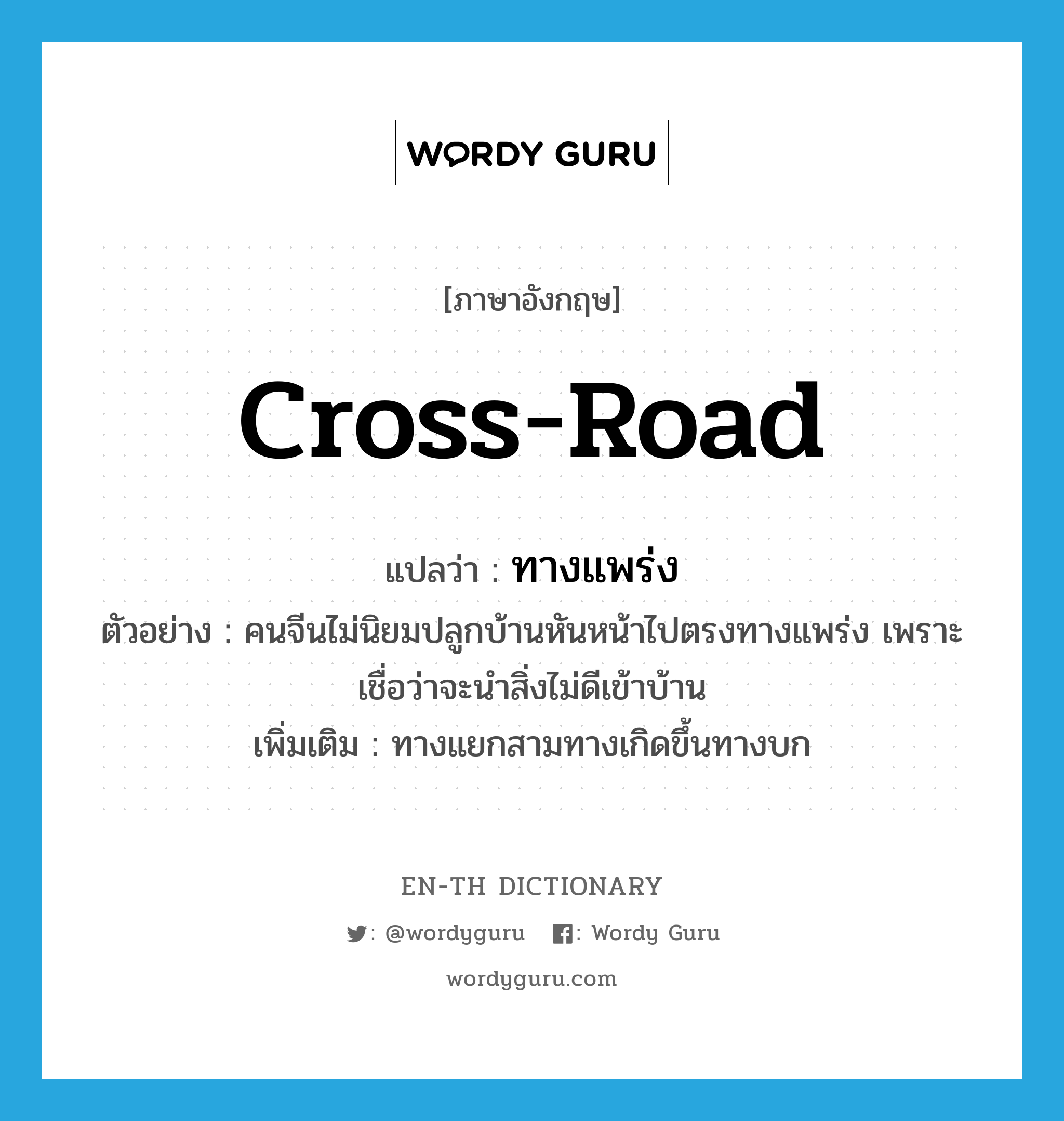 cross-road แปลว่า?, คำศัพท์ภาษาอังกฤษ cross-road แปลว่า ทางแพร่ง ประเภท N ตัวอย่าง คนจีนไม่นิยมปลูกบ้านหันหน้าไปตรงทางแพร่ง เพราะเชื่อว่าจะนำสิ่งไม่ดีเข้าบ้าน เพิ่มเติม ทางแยกสามทางเกิดขึ้นทางบก หมวด N