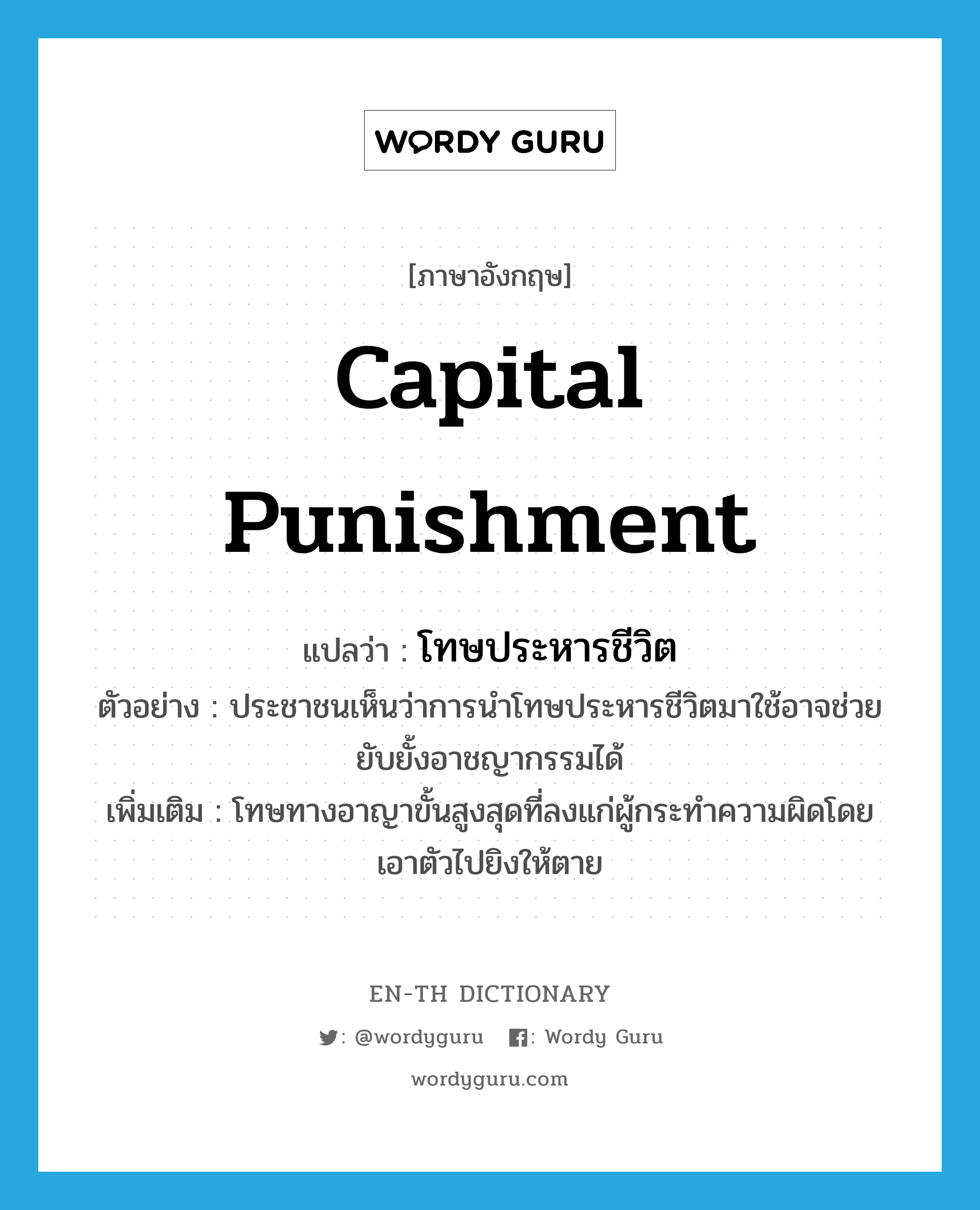 capital punishment แปลว่า?, คำศัพท์ภาษาอังกฤษ capital punishment แปลว่า โทษประหารชีวิต ประเภท N ตัวอย่าง ประชาชนเห็นว่าการนำโทษประหารชีวิตมาใช้อาจช่วยยับยั้งอาชญากรรมได้ เพิ่มเติม โทษทางอาญาขั้นสูงสุดที่ลงแก่ผู้กระทำความผิดโดยเอาตัวไปยิงให้ตาย หมวด N