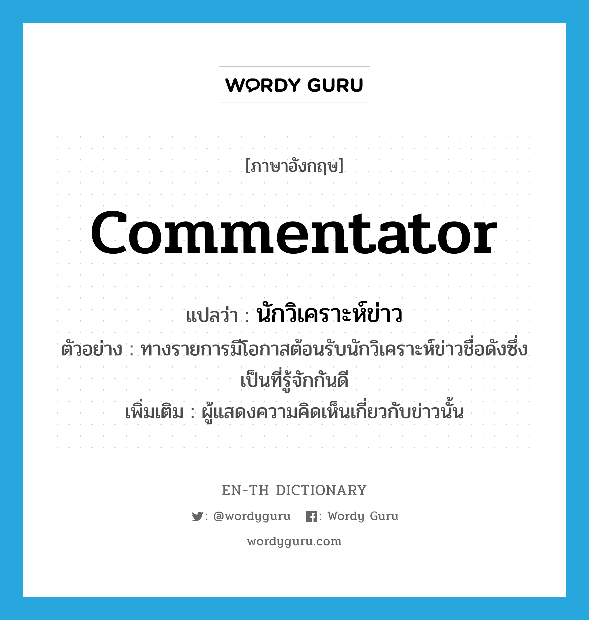 commentator แปลว่า?, คำศัพท์ภาษาอังกฤษ commentator แปลว่า นักวิเคราะห์ข่าว ประเภท N ตัวอย่าง ทางรายการมีโอกาสต้อนรับนักวิเคราะห์ข่าวชื่อดังซึ่งเป็นที่รู้จักกันดี เพิ่มเติม ผู้แสดงความคิดเห็นเกี่ยวกับข่าวนั้น หมวด N