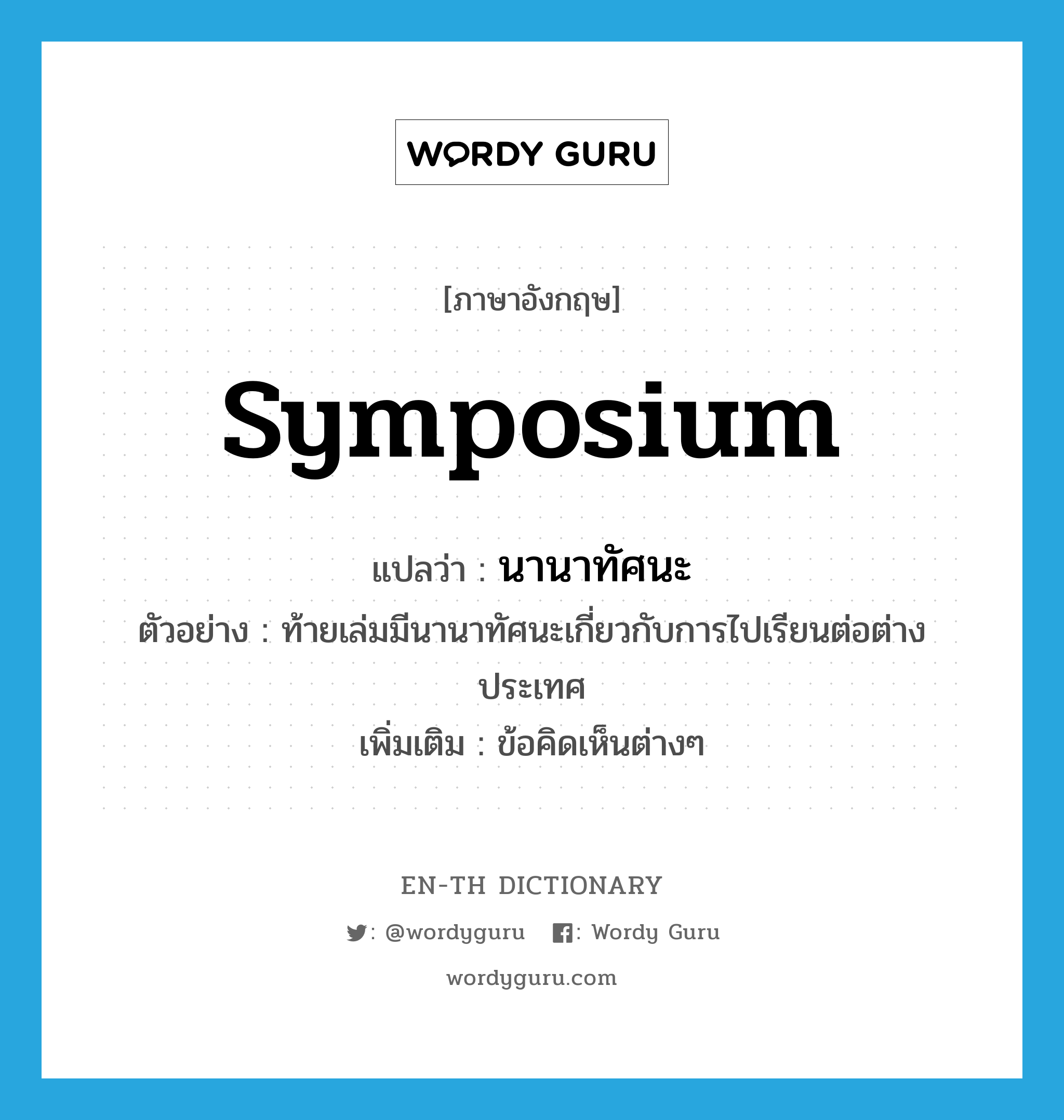 symposium แปลว่า?, คำศัพท์ภาษาอังกฤษ symposium แปลว่า นานาทัศนะ ประเภท N ตัวอย่าง ท้ายเล่มมีนานาทัศนะเกี่ยวกับการไปเรียนต่อต่างประเทศ เพิ่มเติม ข้อคิดเห็นต่างๆ หมวด N