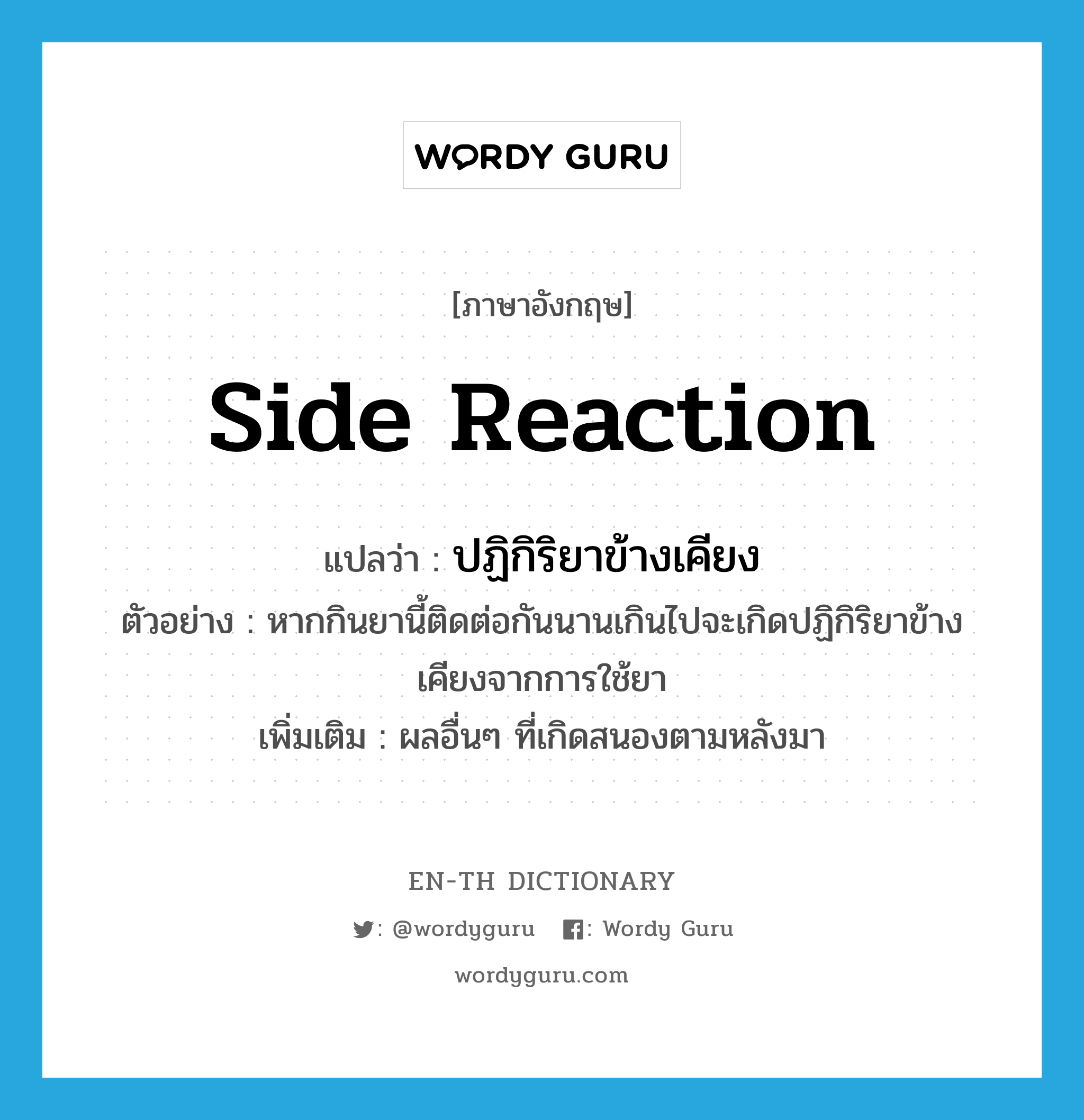 side reaction แปลว่า?, คำศัพท์ภาษาอังกฤษ side reaction แปลว่า ปฏิกิริยาข้างเคียง ประเภท N ตัวอย่าง หากกินยานี้ติดต่อกันนานเกินไปจะเกิดปฏิกิริยาข้างเคียงจากการใช้ยา เพิ่มเติม ผลอื่นๆ ที่เกิดสนองตามหลังมา หมวด N