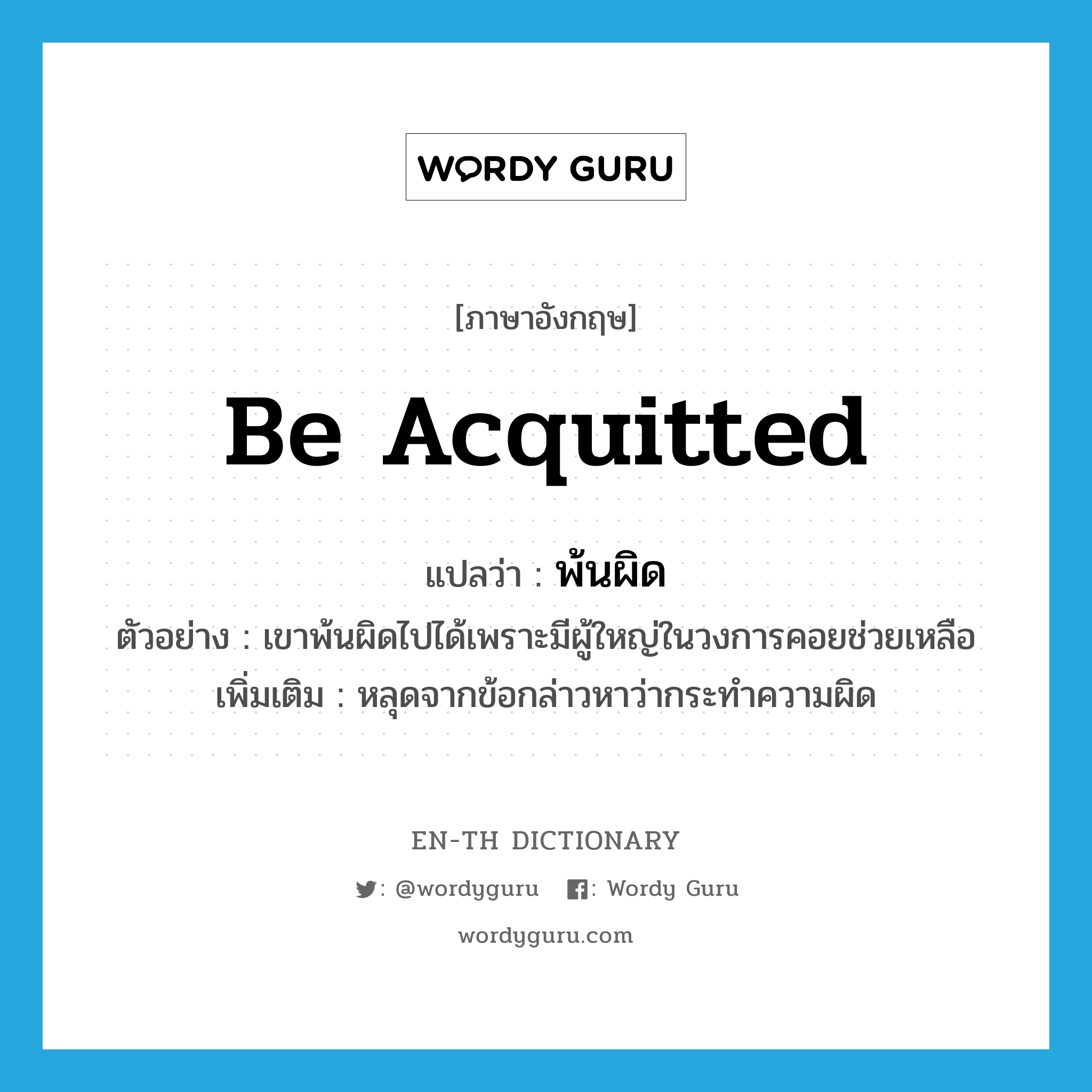 be acquitted แปลว่า?, คำศัพท์ภาษาอังกฤษ be acquitted แปลว่า พ้นผิด ประเภท V ตัวอย่าง เขาพ้นผิดไปได้เพราะมีผู้ใหญ่ในวงการคอยช่วยเหลือ เพิ่มเติม หลุดจากข้อกล่าวหาว่ากระทำความผิด หมวด V