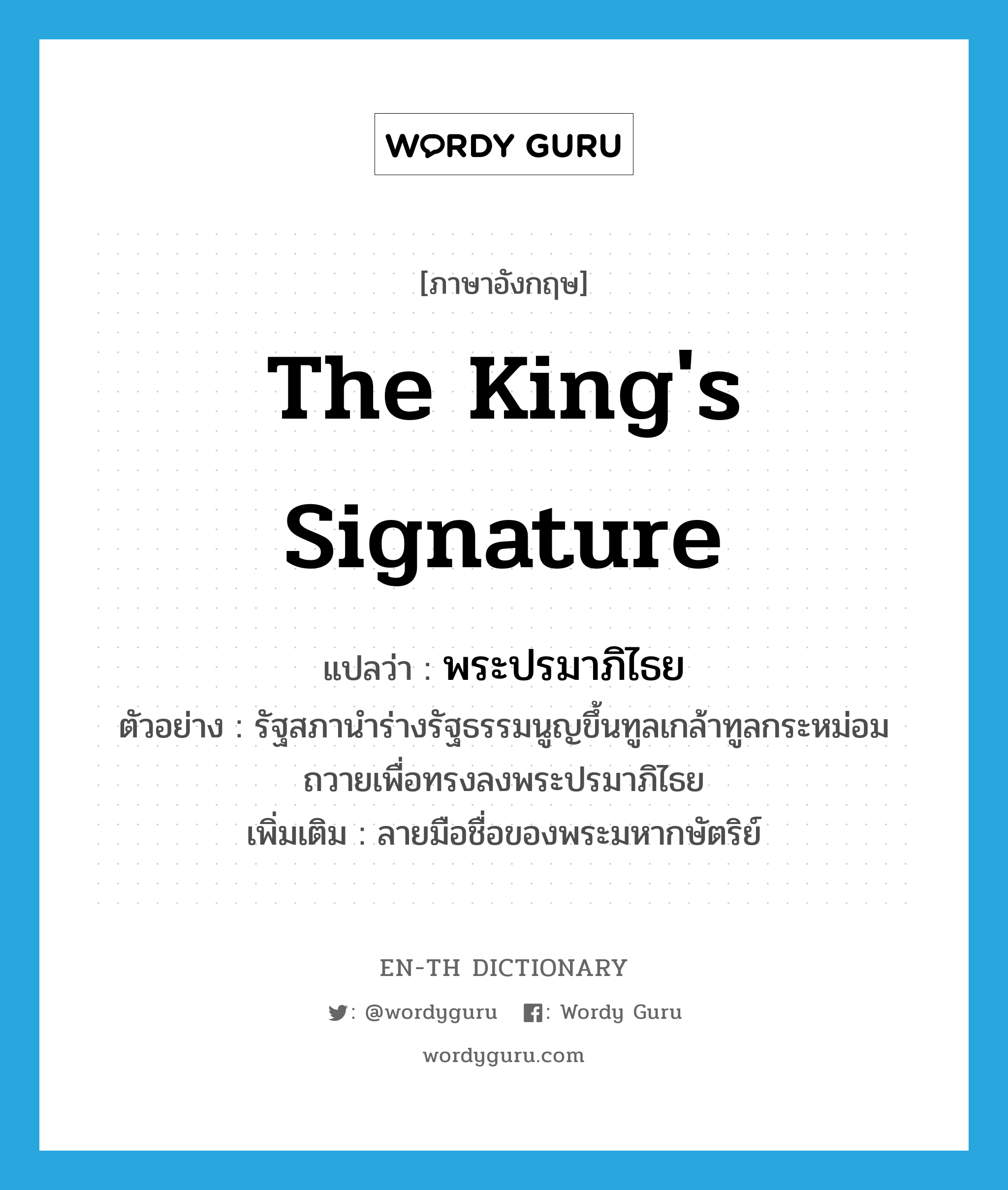 the king&#39;s signature แปลว่า?, คำศัพท์ภาษาอังกฤษ the king&#39;s signature แปลว่า พระปรมาภิไธย ประเภท N ตัวอย่าง รัฐสภานำร่างรัฐธรรมนูญขึ้นทูลเกล้าทูลกระหม่อมถวายเพื่อทรงลงพระปรมาภิไธย เพิ่มเติม ลายมือชื่อของพระมหากษัตริย์ หมวด N