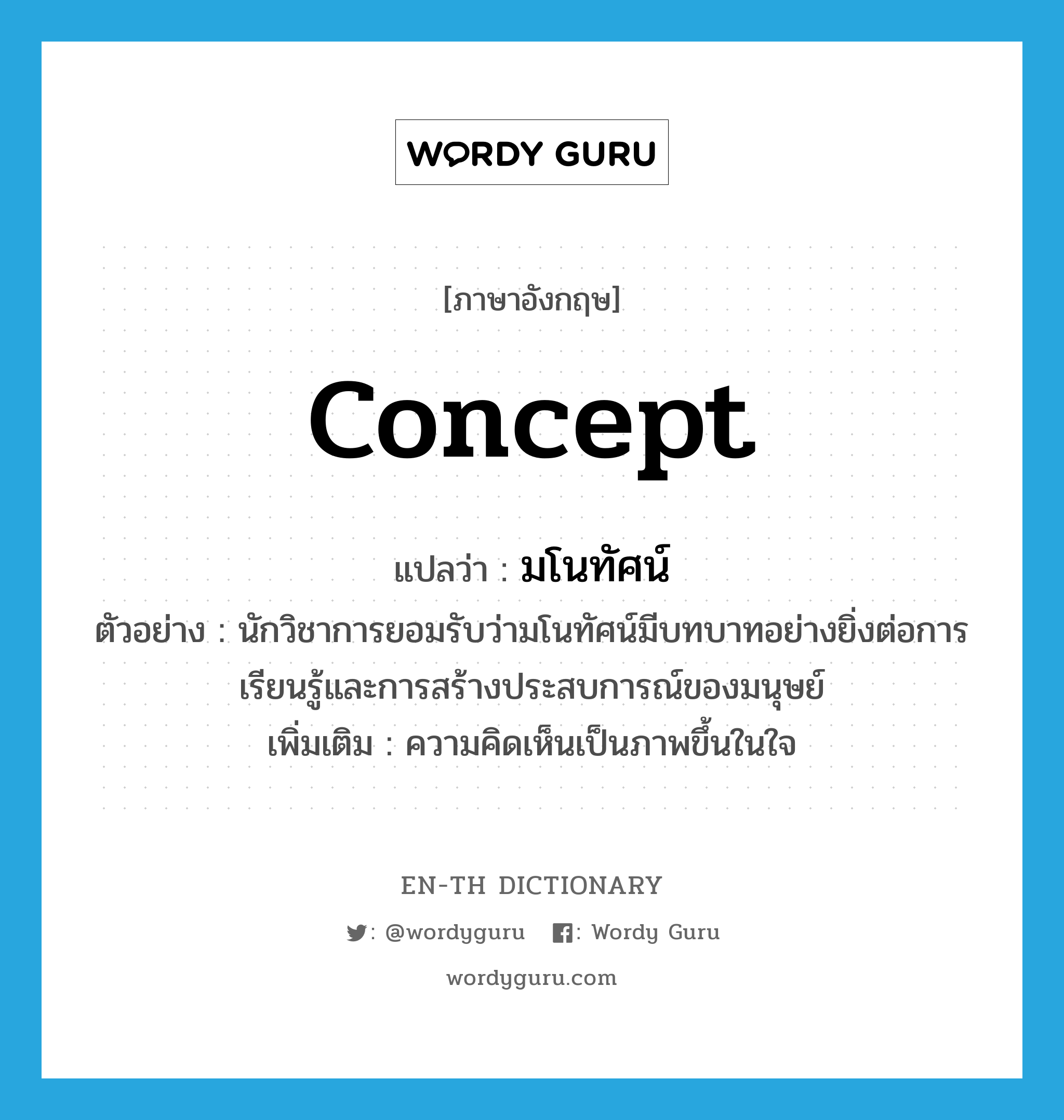 concept แปลว่า?, คำศัพท์ภาษาอังกฤษ concept แปลว่า มโนทัศน์ ประเภท N ตัวอย่าง นักวิชาการยอมรับว่ามโนทัศน์มีบทบาทอย่างยิ่งต่อการเรียนรู้และการสร้างประสบการณ์ของมนุษย์ เพิ่มเติม ความคิดเห็นเป็นภาพขึ้นในใจ หมวด N