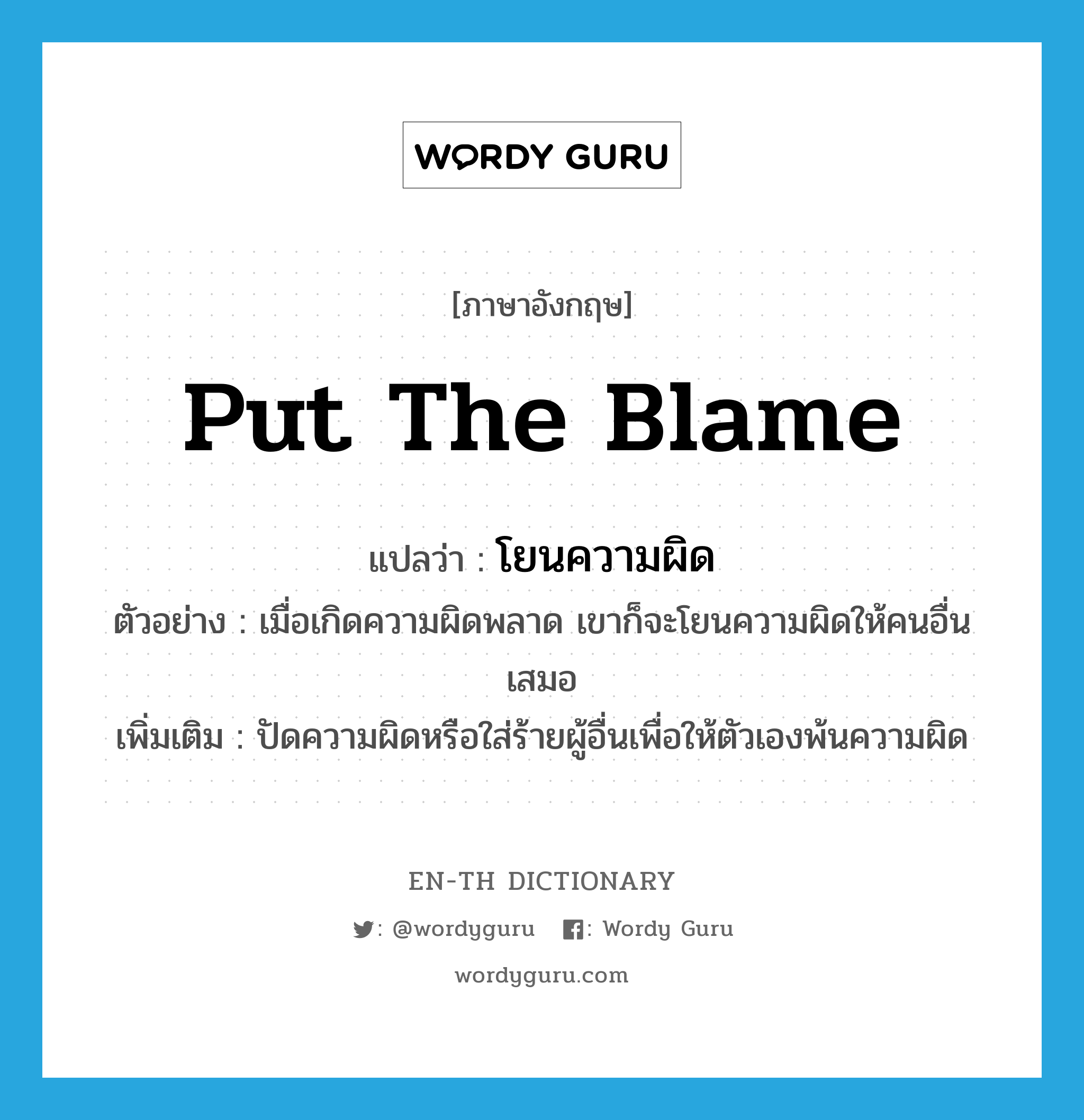 put the blame แปลว่า?, คำศัพท์ภาษาอังกฤษ put the blame แปลว่า โยนความผิด ประเภท V ตัวอย่าง เมื่อเกิดความผิดพลาด เขาก็จะโยนความผิดให้คนอื่นเสมอ เพิ่มเติม ปัดความผิดหรือใส่ร้ายผู้อื่นเพื่อให้ตัวเองพ้นความผิด หมวด V