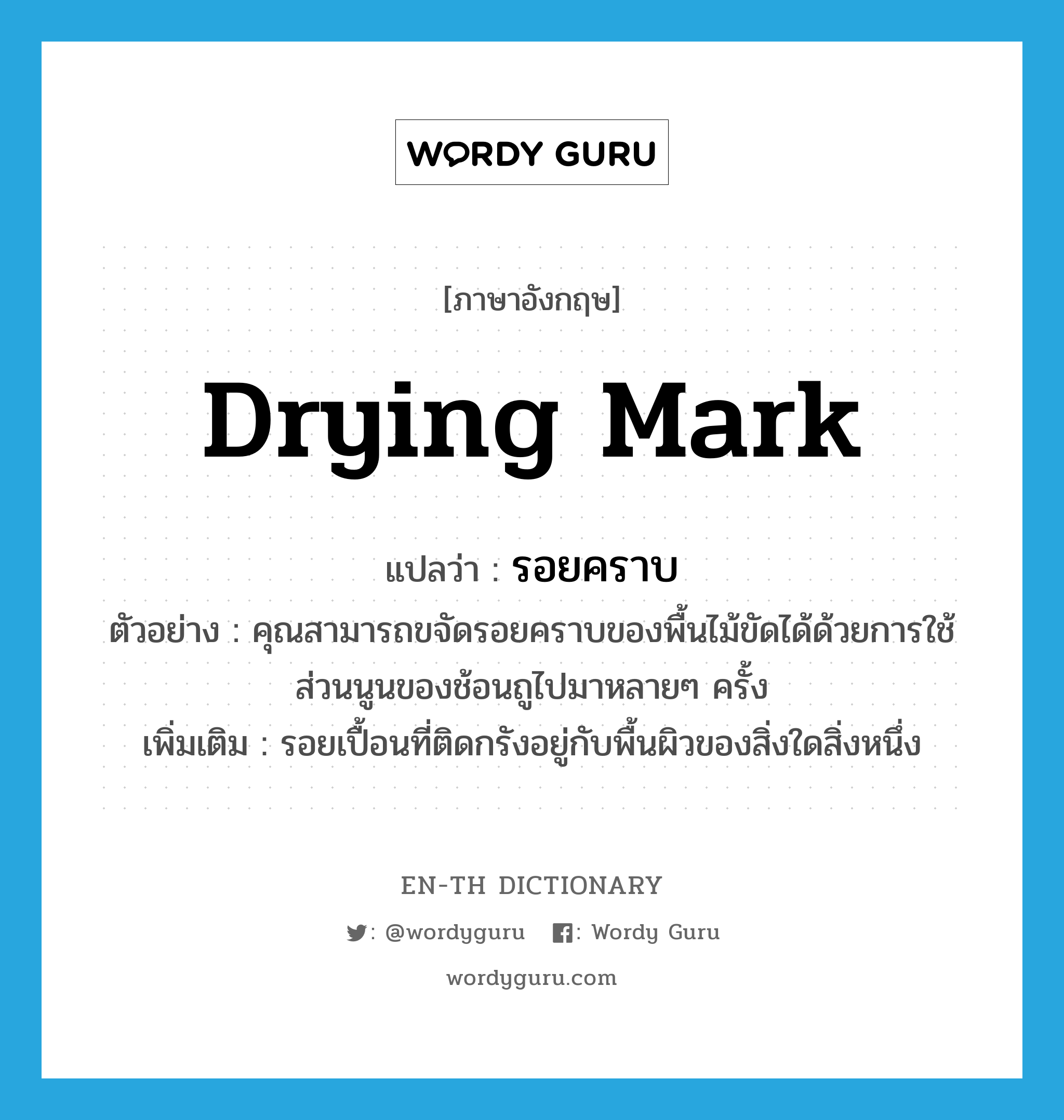 drying mark แปลว่า?, คำศัพท์ภาษาอังกฤษ drying mark แปลว่า รอยคราบ ประเภท N ตัวอย่าง คุณสามารถขจัดรอยคราบของพื้นไม้ขัดได้ด้วยการใช้ส่วนนูนของช้อนถูไปมาหลายๆ ครั้ง เพิ่มเติม รอยเปื้อนที่ติดกรังอยู่กับพื้นผิวของสิ่งใดสิ่งหนึ่ง หมวด N