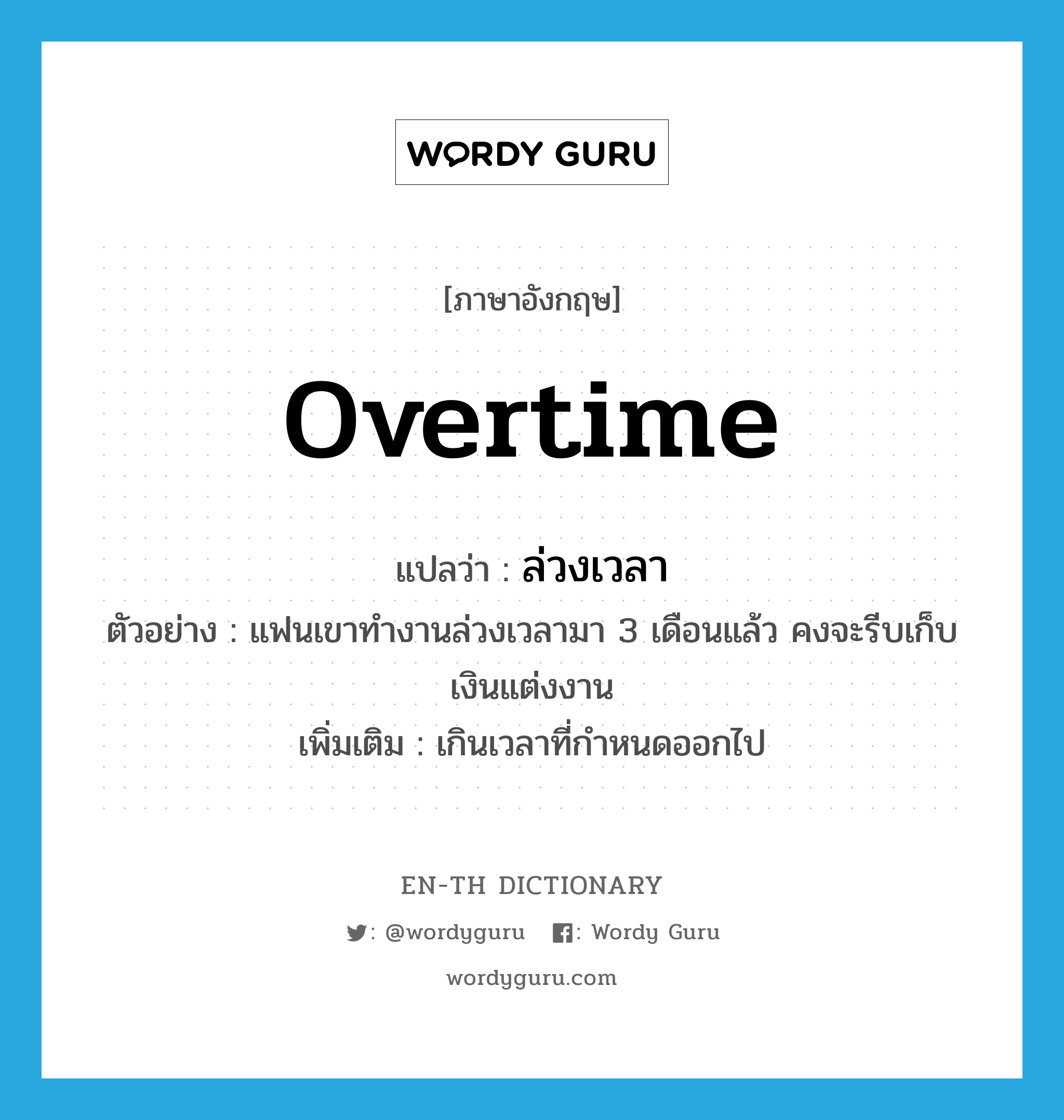 overtime แปลว่า?, คำศัพท์ภาษาอังกฤษ overtime แปลว่า ล่วงเวลา ประเภท ADV ตัวอย่าง แฟนเขาทำงานล่วงเวลามา 3 เดือนแล้ว คงจะรีบเก็บเงินแต่งงาน เพิ่มเติม เกินเวลาที่กำหนดออกไป หมวด ADV