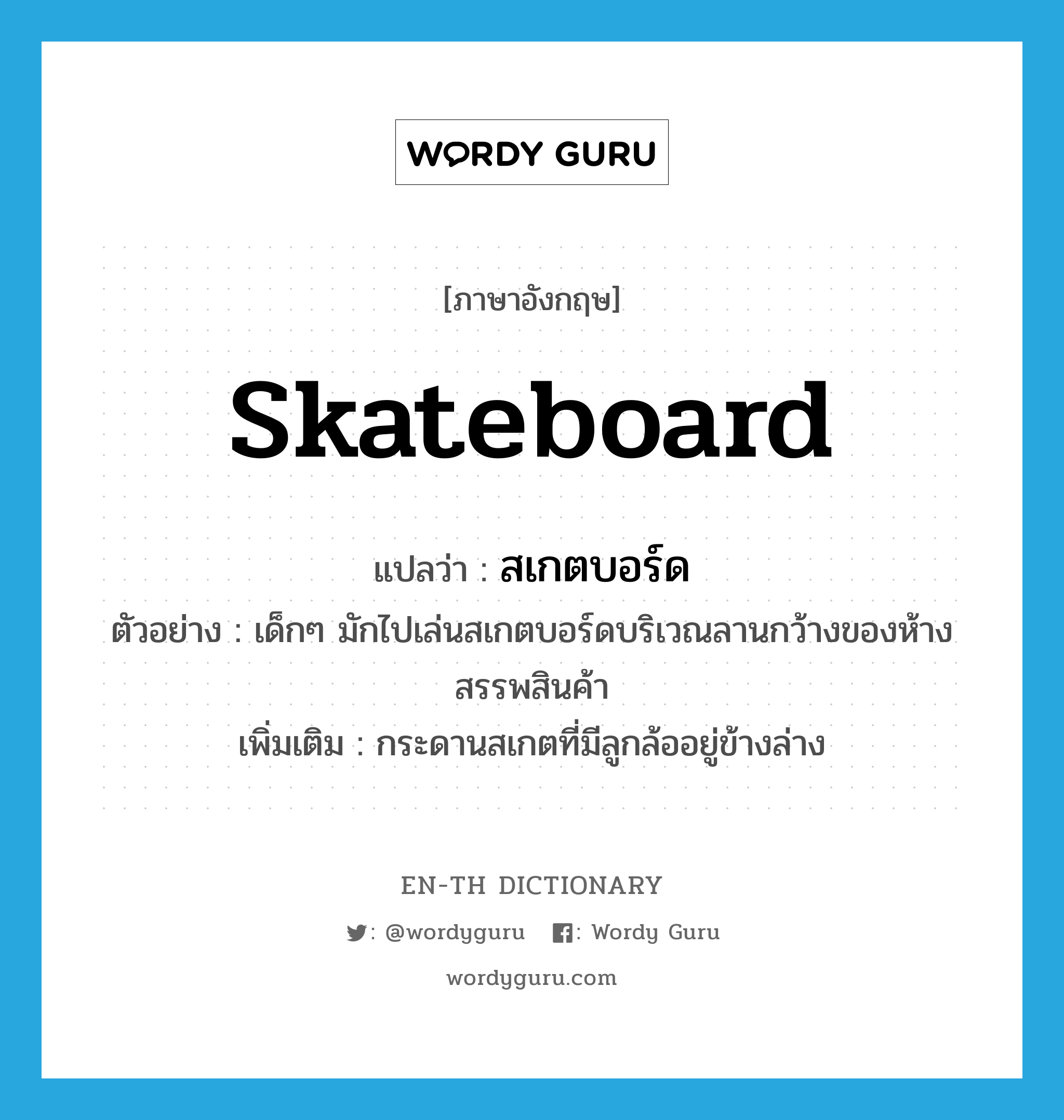 skateboard แปลว่า?, คำศัพท์ภาษาอังกฤษ skateboard แปลว่า สเกตบอร์ด ประเภท N ตัวอย่าง เด็กๆ มักไปเล่นสเกตบอร์ดบริเวณลานกว้างของห้างสรรพสินค้า เพิ่มเติม กระดานสเกตที่มีลูกล้ออยู่ข้างล่าง หมวด N