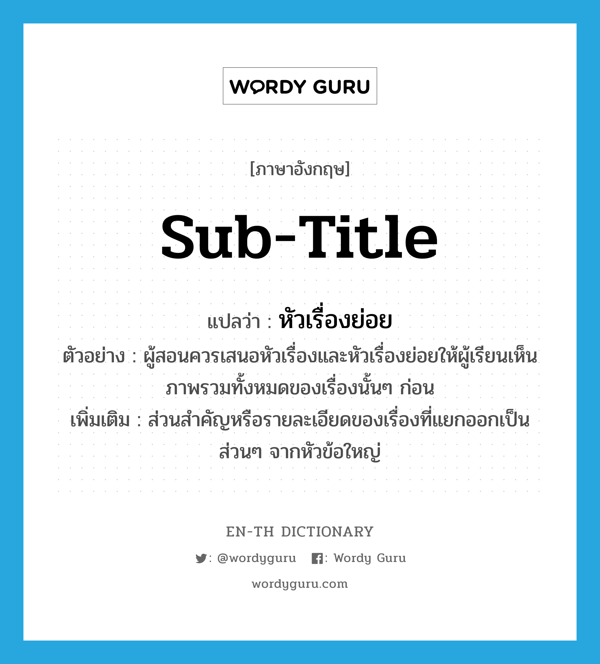 sub-title แปลว่า?, คำศัพท์ภาษาอังกฤษ sub-title แปลว่า หัวเรื่องย่อย ประเภท N ตัวอย่าง ผู้สอนควรเสนอหัวเรื่องและหัวเรื่องย่อยให้ผู้เรียนเห็นภาพรวมทั้งหมดของเรื่องนั้นๆ ก่อน เพิ่มเติม ส่วนสำคัญหรือรายละเอียดของเรื่องที่แยกออกเป็นส่วนๆ จากหัวข้อใหญ่ หมวด N