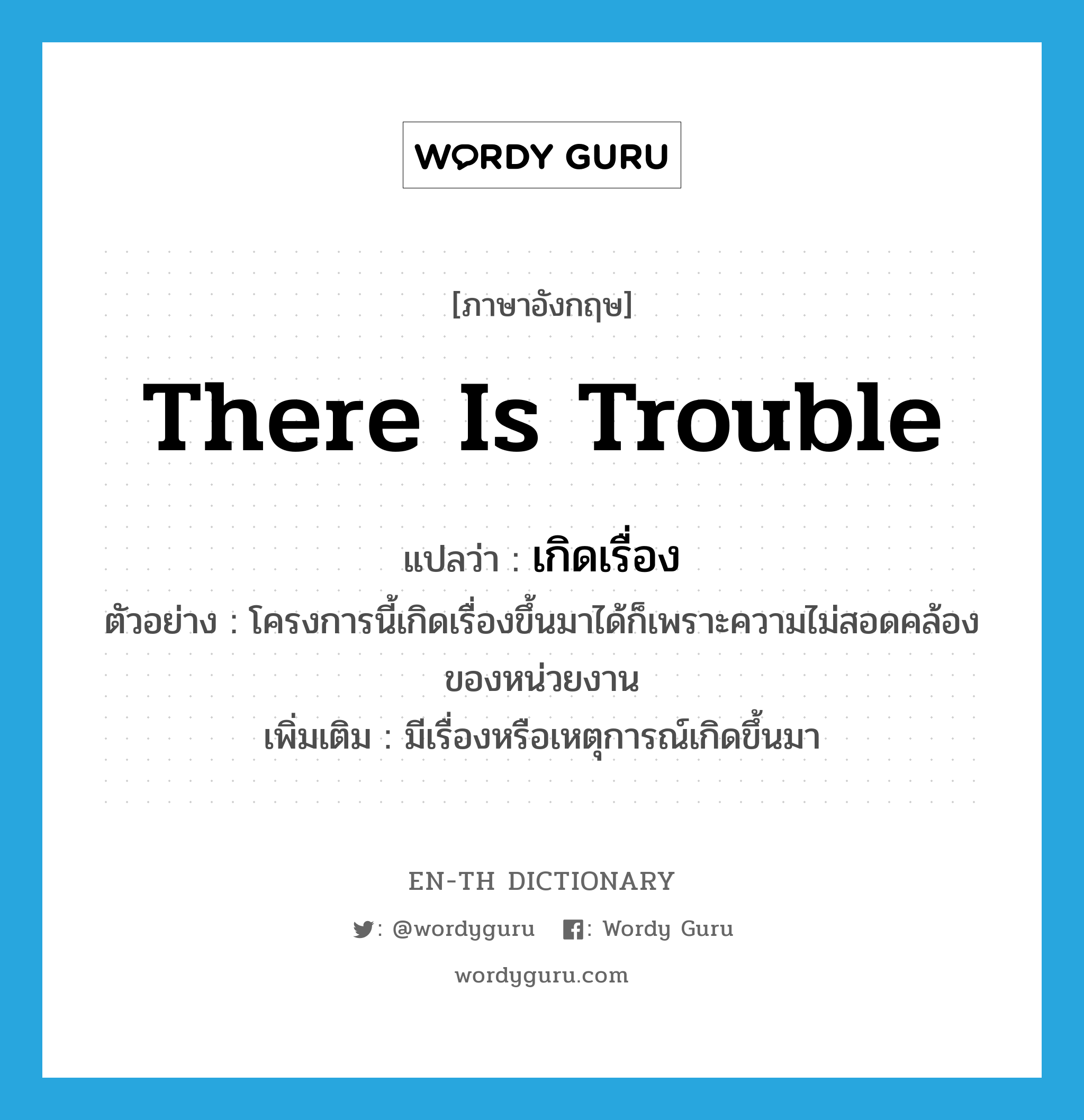 there is trouble แปลว่า?, คำศัพท์ภาษาอังกฤษ there is trouble แปลว่า เกิดเรื่อง ประเภท V ตัวอย่าง โครงการนี้เกิดเรื่องขึ้นมาได้ก็เพราะความไม่สอดคล้องของหน่วยงาน เพิ่มเติม มีเรื่องหรือเหตุการณ์เกิดขึ้นมา หมวด V