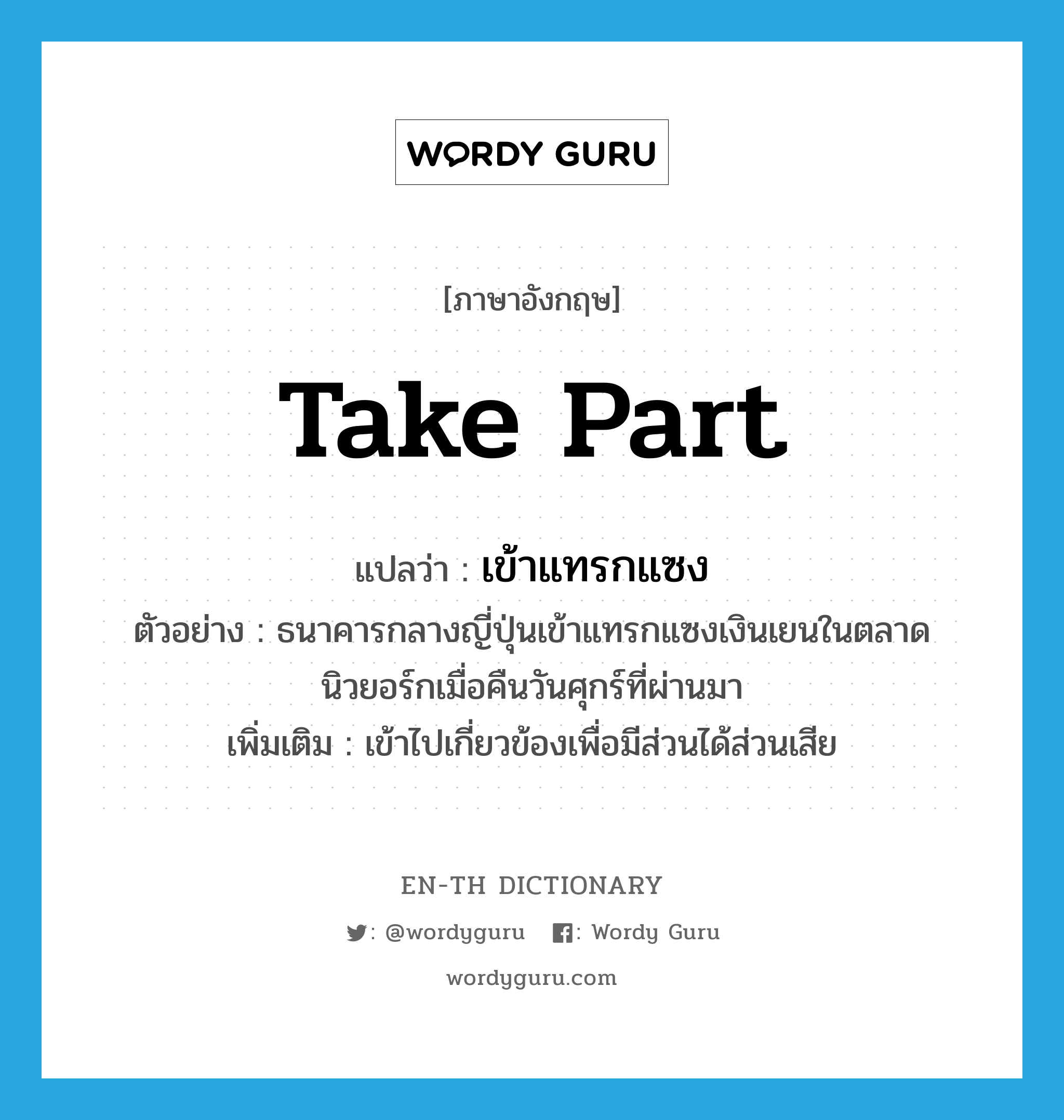 take part แปลว่า?, คำศัพท์ภาษาอังกฤษ take part แปลว่า เข้าแทรกแซง ประเภท V ตัวอย่าง ธนาคารกลางญี่ปุ่นเข้าแทรกแซงเงินเยนในตลาดนิวยอร์กเมื่อคืนวันศุกร์ที่ผ่านมา เพิ่มเติม เข้าไปเกี่ยวข้องเพื่อมีส่วนได้ส่วนเสีย หมวด V