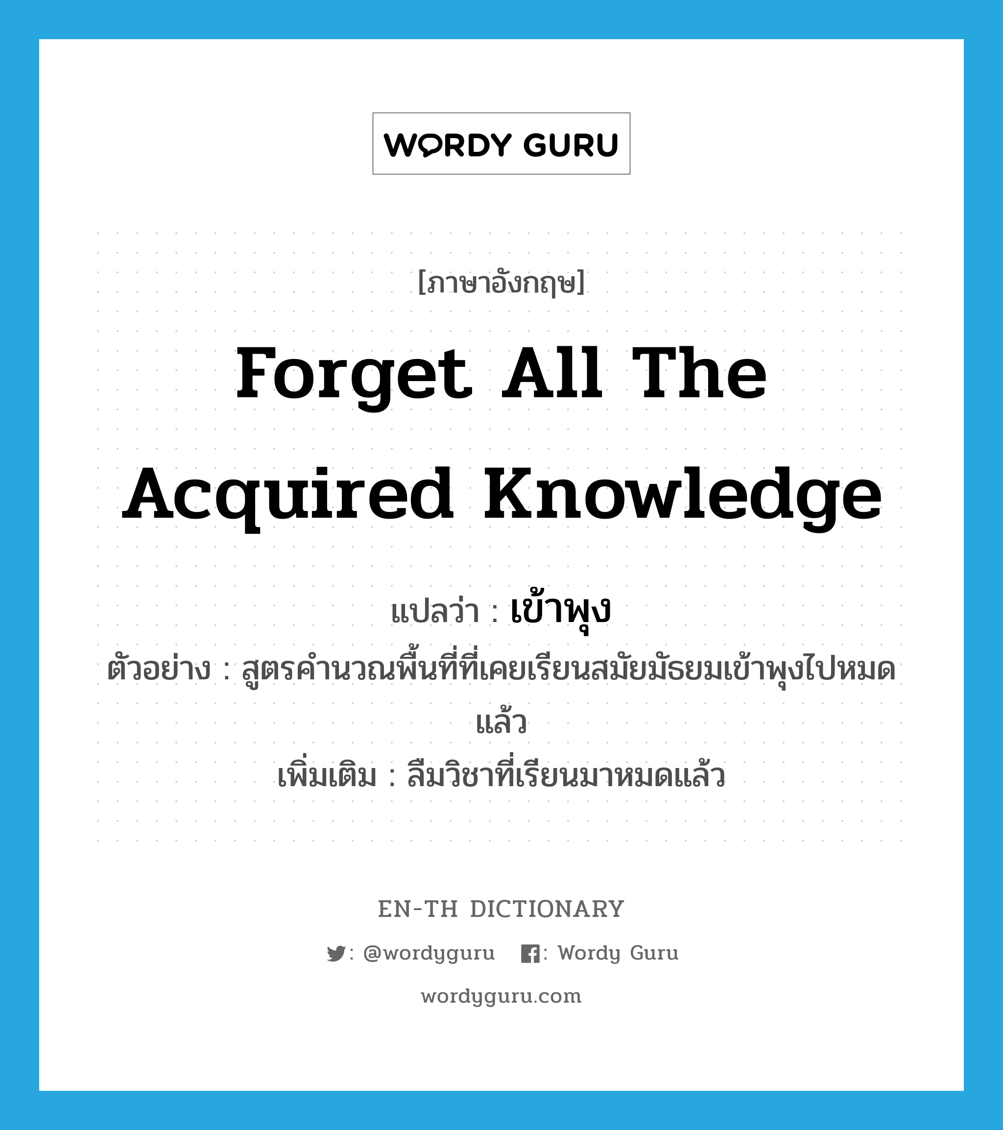 forget all the acquired knowledge แปลว่า?, คำศัพท์ภาษาอังกฤษ forget all the acquired knowledge แปลว่า เข้าพุง ประเภท V ตัวอย่าง สูตรคำนวณพื้นที่ที่เคยเรียนสมัยมัธยมเข้าพุงไปหมดแล้ว เพิ่มเติม ลืมวิชาที่เรียนมาหมดแล้ว หมวด V