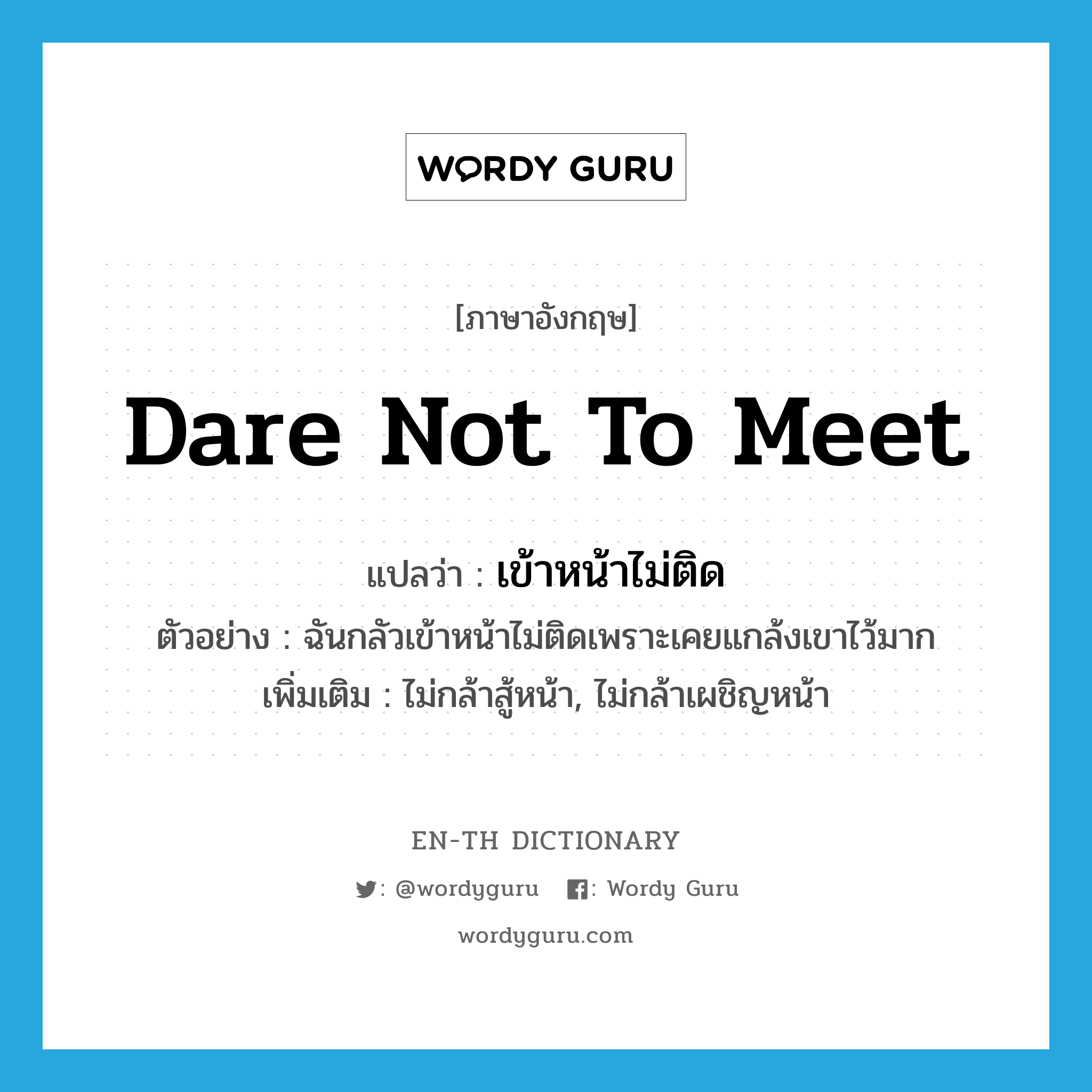 dare not to meet แปลว่า?, คำศัพท์ภาษาอังกฤษ dare not to meet แปลว่า เข้าหน้าไม่ติด ประเภท V ตัวอย่าง ฉันกลัวเข้าหน้าไม่ติดเพราะเคยแกล้งเขาไว้มาก เพิ่มเติม ไม่กล้าสู้หน้า, ไม่กล้าเผชิญหน้า หมวด V