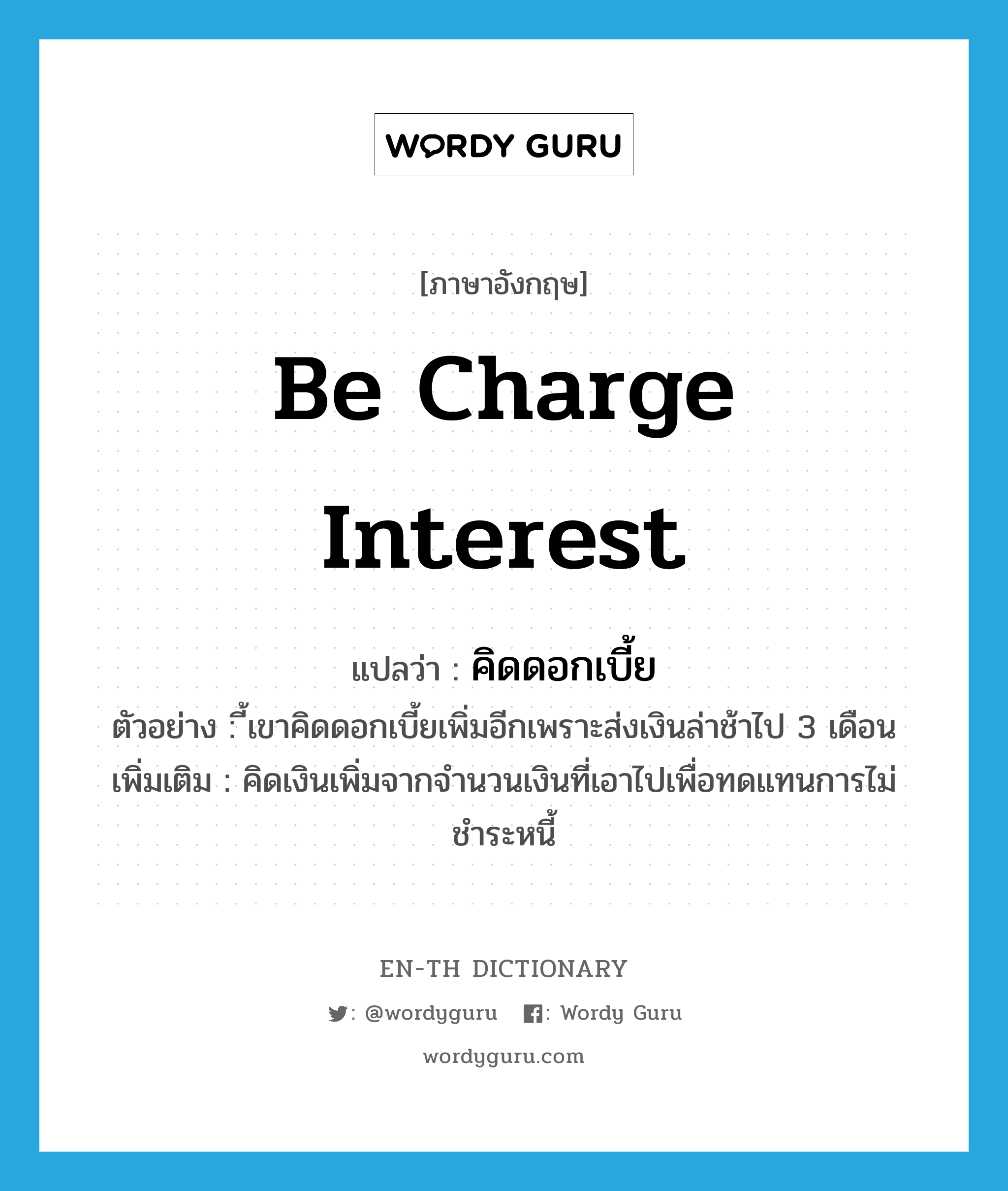 be charge interest แปลว่า?, คำศัพท์ภาษาอังกฤษ be charge interest แปลว่า คิดดอกเบี้ย ประเภท V ตัวอย่าง ี้เขาคิดดอกเบี้ยเพิ่มอีกเพราะส่งเงินล่าช้าไป 3 เดือน เพิ่มเติม คิดเงินเพิ่มจากจำนวนเงินที่เอาไปเพื่อทดแทนการไม่ชำระหนี้ หมวด V