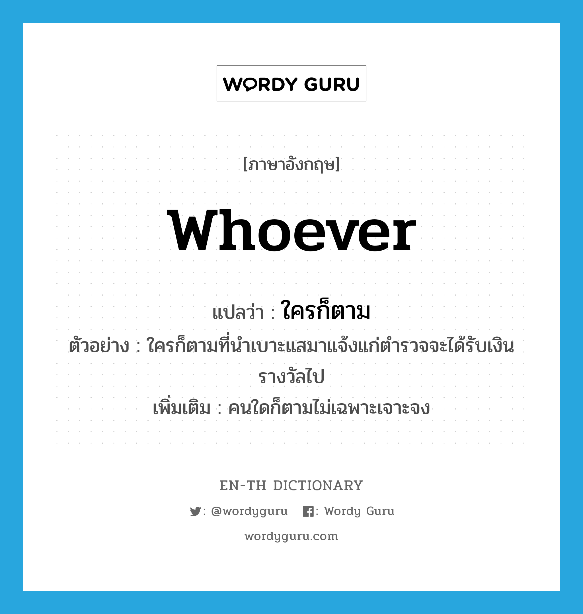 whoever แปลว่า?, คำศัพท์ภาษาอังกฤษ whoever แปลว่า ใครก็ตาม ประเภท PRON ตัวอย่าง ใครก็ตามที่นำเบาะแสมาแจ้งแก่ตำรวจจะได้รับเงินรางวัลไป เพิ่มเติม คนใดก็ตามไม่เฉพาะเจาะจง หมวด PRON