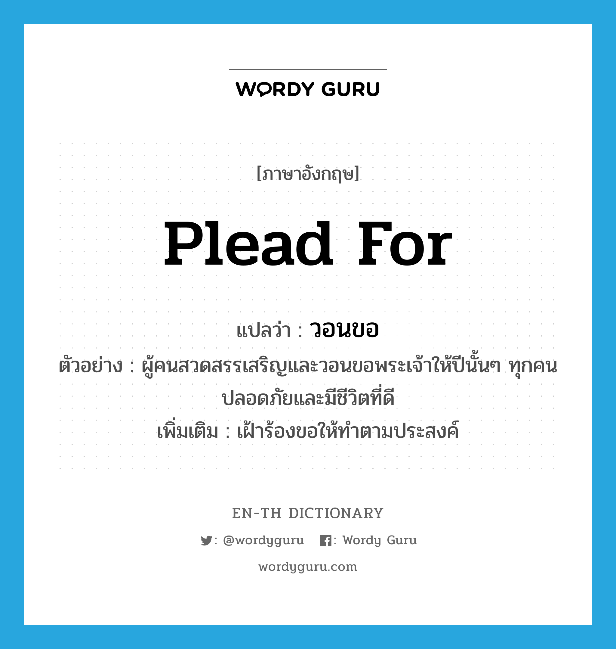 plead for แปลว่า?, คำศัพท์ภาษาอังกฤษ plead for แปลว่า วอนขอ ประเภท V ตัวอย่าง ผู้คนสวดสรรเสริญและวอนขอพระเจ้าให้ปีนั้นๆ ทุกคนปลอดภัยและมีชีวิตที่ดี เพิ่มเติม เฝ้าร้องขอให้ทำตามประสงค์ หมวด V