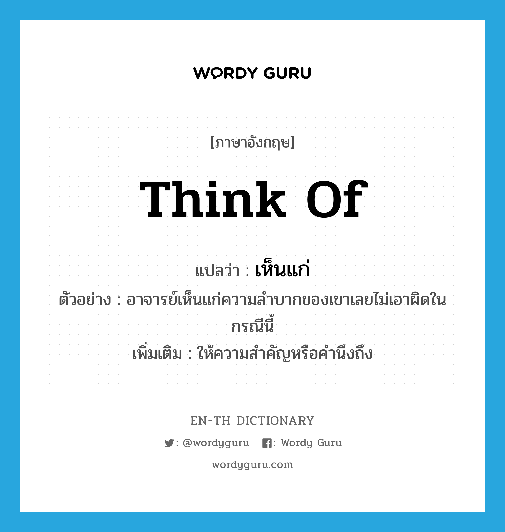 think of แปลว่า?, คำศัพท์ภาษาอังกฤษ think of แปลว่า เห็นแก่ ประเภท V ตัวอย่าง อาจารย์เห็นแก่ความลำบากของเขาเลยไม่เอาผิดในกรณีนี้ เพิ่มเติม ให้ความสำคัญหรือคำนึงถึง หมวด V