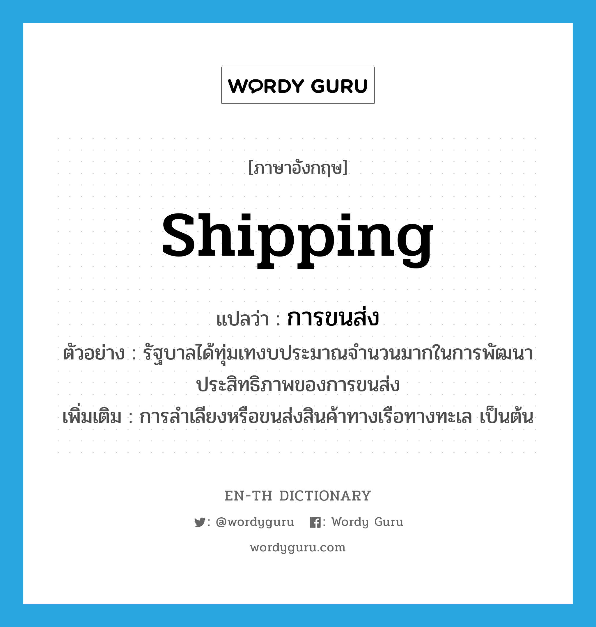 shipping แปลว่า?, คำศัพท์ภาษาอังกฤษ shipping แปลว่า การขนส่ง ประเภท N ตัวอย่าง รัฐบาลได้ทุ่มเทงบประมาณจำนวนมากในการพัฒนาประสิทธิภาพของการขนส่ง เพิ่มเติม การลำเลียงหรือขนส่งสินค้าทางเรือทางทะเล เป็นต้น หมวด N