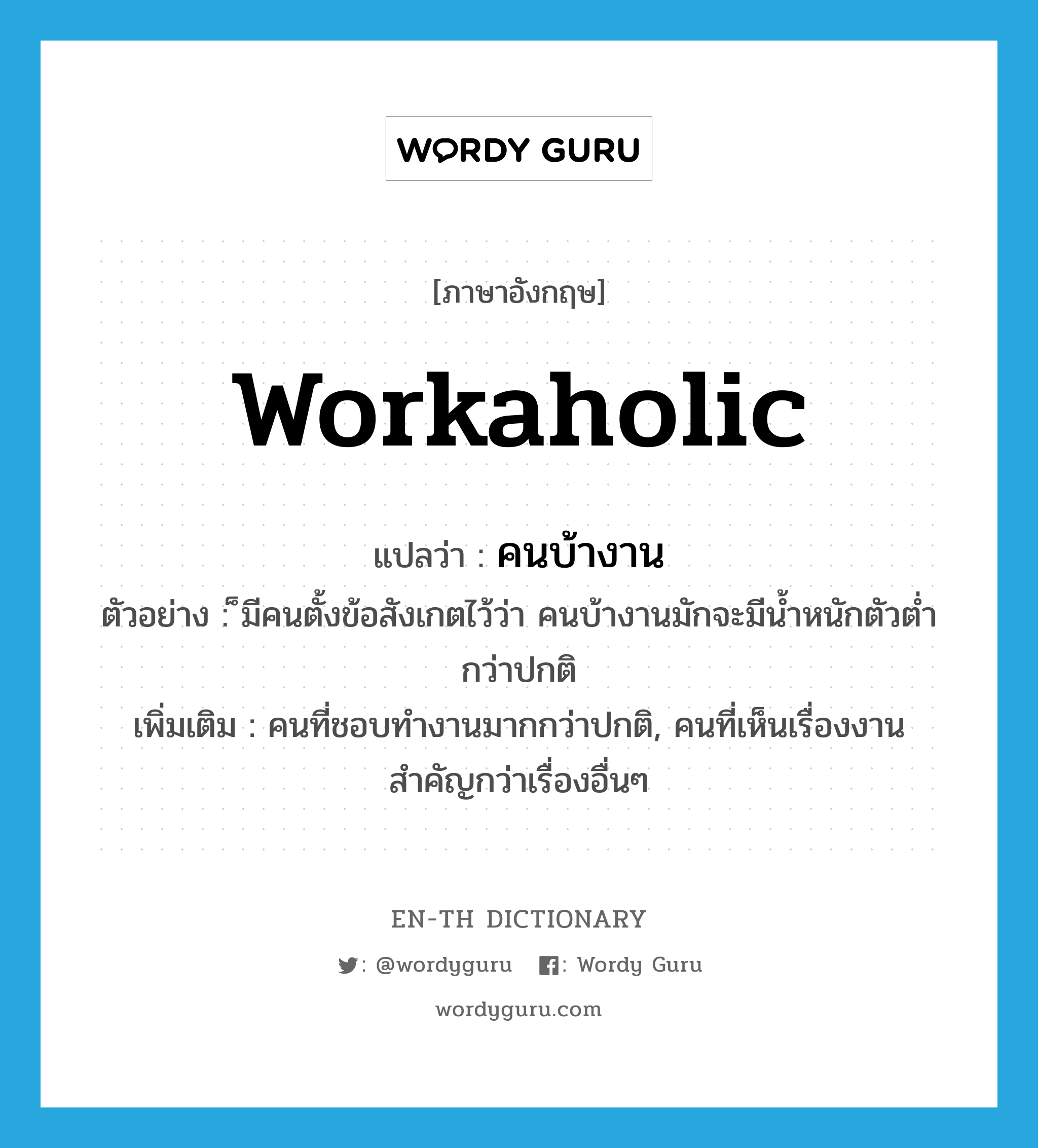 workaholic แปลว่า?, คำศัพท์ภาษาอังกฤษ workaholic แปลว่า คนบ้างาน ประเภท N ตัวอย่าง ็มีคนตั้งข้อสังเกตไว้ว่า คนบ้างานมักจะมีน้ำหนักตัวต่ำกว่าปกติ เพิ่มเติม คนที่ชอบทำงานมากกว่าปกติ, คนที่เห็นเรื่องงานสำคัญกว่าเรื่องอื่นๆ หมวด N