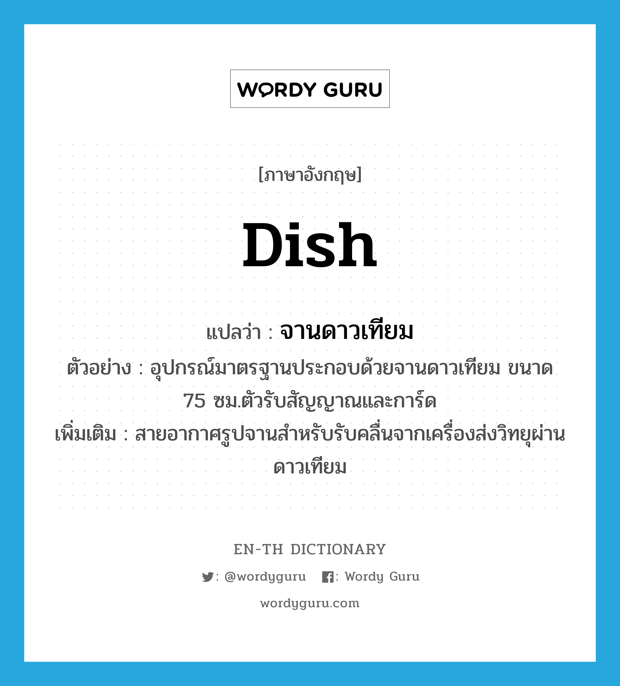 dish แปลว่า?, คำศัพท์ภาษาอังกฤษ dish แปลว่า จานดาวเทียม ประเภท N ตัวอย่าง อุปกรณ์มาตรฐานประกอบด้วยจานดาวเทียม ขนาด 75 ซม.ตัวรับสัญญาณและการ์ด เพิ่มเติม สายอากาศรูปจานสำหรับรับคลื่นจากเครื่องส่งวิทยุผ่านดาวเทียม หมวด N