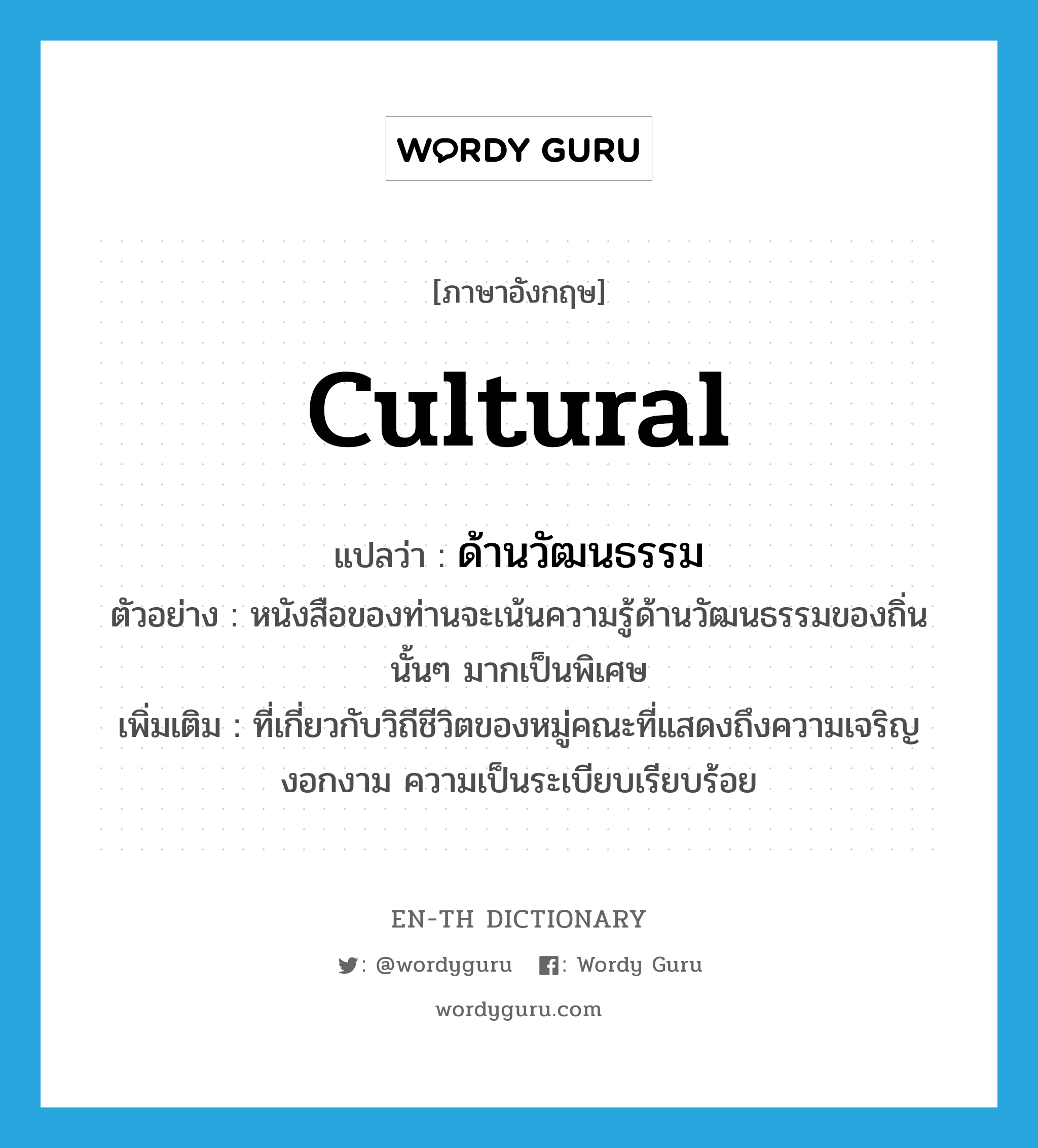 cultural แปลว่า?, คำศัพท์ภาษาอังกฤษ cultural แปลว่า ด้านวัฒนธรรม ประเภท ADJ ตัวอย่าง หนังสือของท่านจะเน้นความรู้ด้านวัฒนธรรมของถิ่นนั้นๆ มากเป็นพิเศษ เพิ่มเติม ที่เกี่ยวกับวิถีชีวิตของหมู่คณะที่แสดงถึงความเจริญงอกงาม ความเป็นระเบียบเรียบร้อย หมวด ADJ