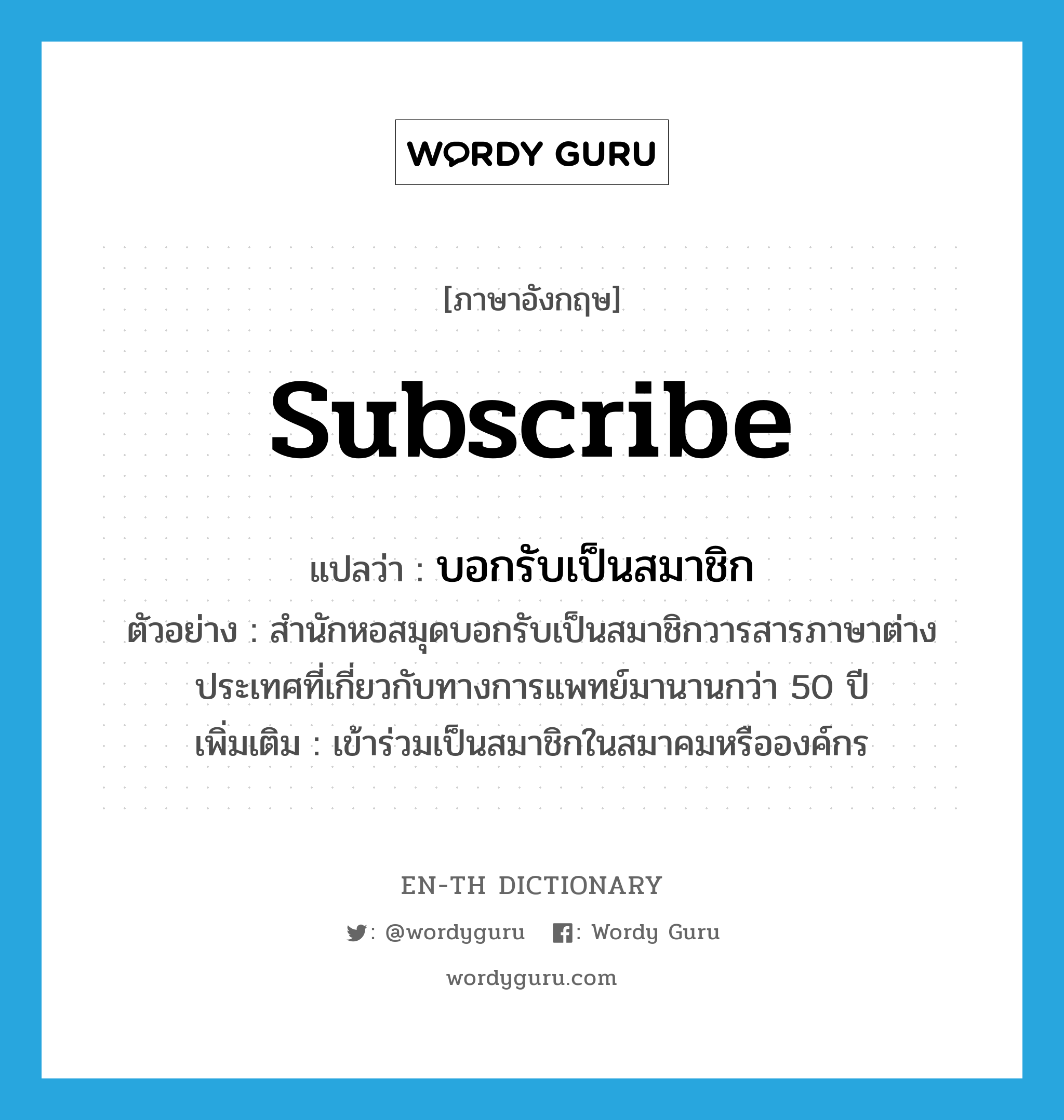 subscribe แปลว่า?, คำศัพท์ภาษาอังกฤษ subscribe แปลว่า บอกรับเป็นสมาชิก ประเภท V ตัวอย่าง สำนักหอสมุดบอกรับเป็นสมาชิกวารสารภาษาต่างประเทศที่เกี่ยวกับทางการแพทย์มานานกว่า 50 ปี เพิ่มเติม เข้าร่วมเป็นสมาชิกในสมาคมหรือองค์กร หมวด V