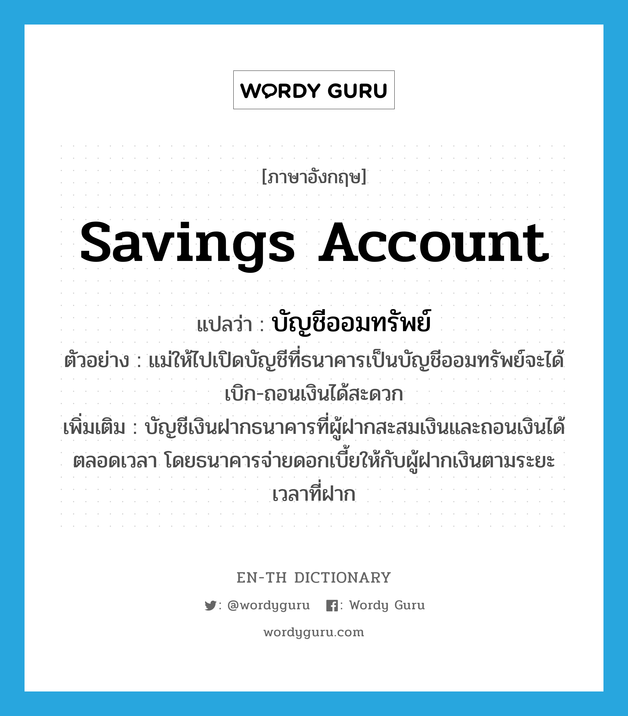 savings account แปลว่า?, คำศัพท์ภาษาอังกฤษ savings account แปลว่า บัญชีออมทรัพย์ ประเภท N ตัวอย่าง แม่ให้ไปเปิดบัญชีที่ธนาคารเป็นบัญชีออมทรัพย์จะได้เบิก-ถอนเงินได้สะดวก เพิ่มเติม บัญชีเงินฝากธนาคารที่ผู้ฝากสะสมเงินและถอนเงินได้ตลอดเวลา โดยธนาคารจ่ายดอกเบี้ยให้กับผู้ฝากเงินตามระยะเวลาที่ฝาก หมวด N