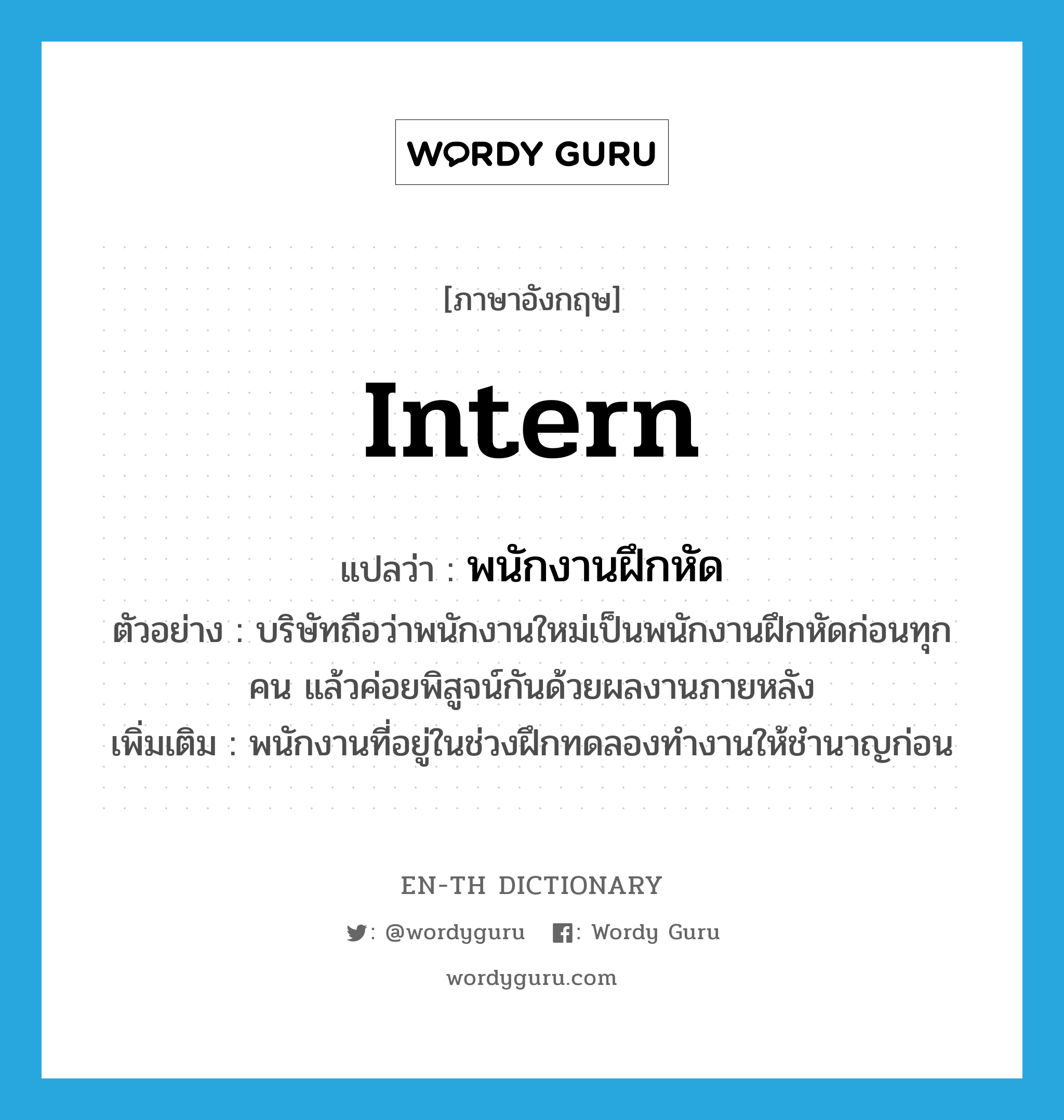 intern แปลว่า?, คำศัพท์ภาษาอังกฤษ intern แปลว่า พนักงานฝึกหัด ประเภท N ตัวอย่าง บริษัทถือว่าพนักงานใหม่เป็นพนักงานฝึกหัดก่อนทุกคน แล้วค่อยพิสูจน์กันด้วยผลงานภายหลัง เพิ่มเติม พนักงานที่อยู่ในช่วงฝึกทดลองทำงานให้ชำนาญก่อน หมวด N