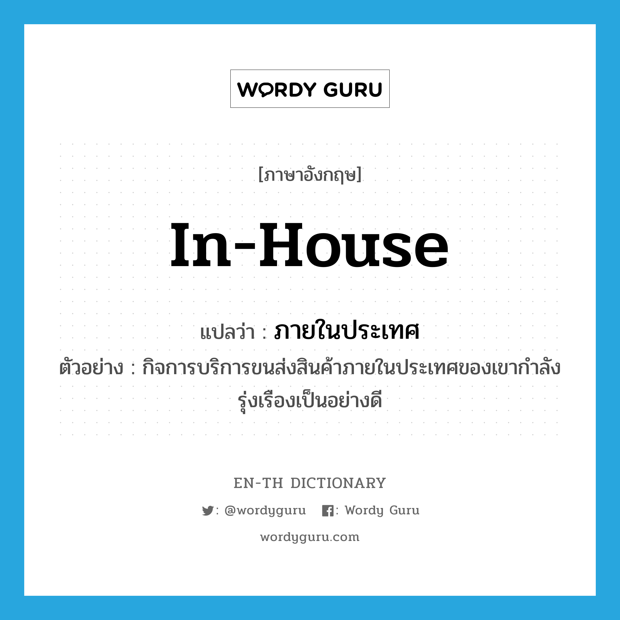 in-house แปลว่า?, คำศัพท์ภาษาอังกฤษ in-house แปลว่า ภายในประเทศ ประเภท ADJ ตัวอย่าง กิจการบริการขนส่งสินค้าภายในประเทศของเขากำลังรุ่งเรืองเป็นอย่างดี หมวด ADJ