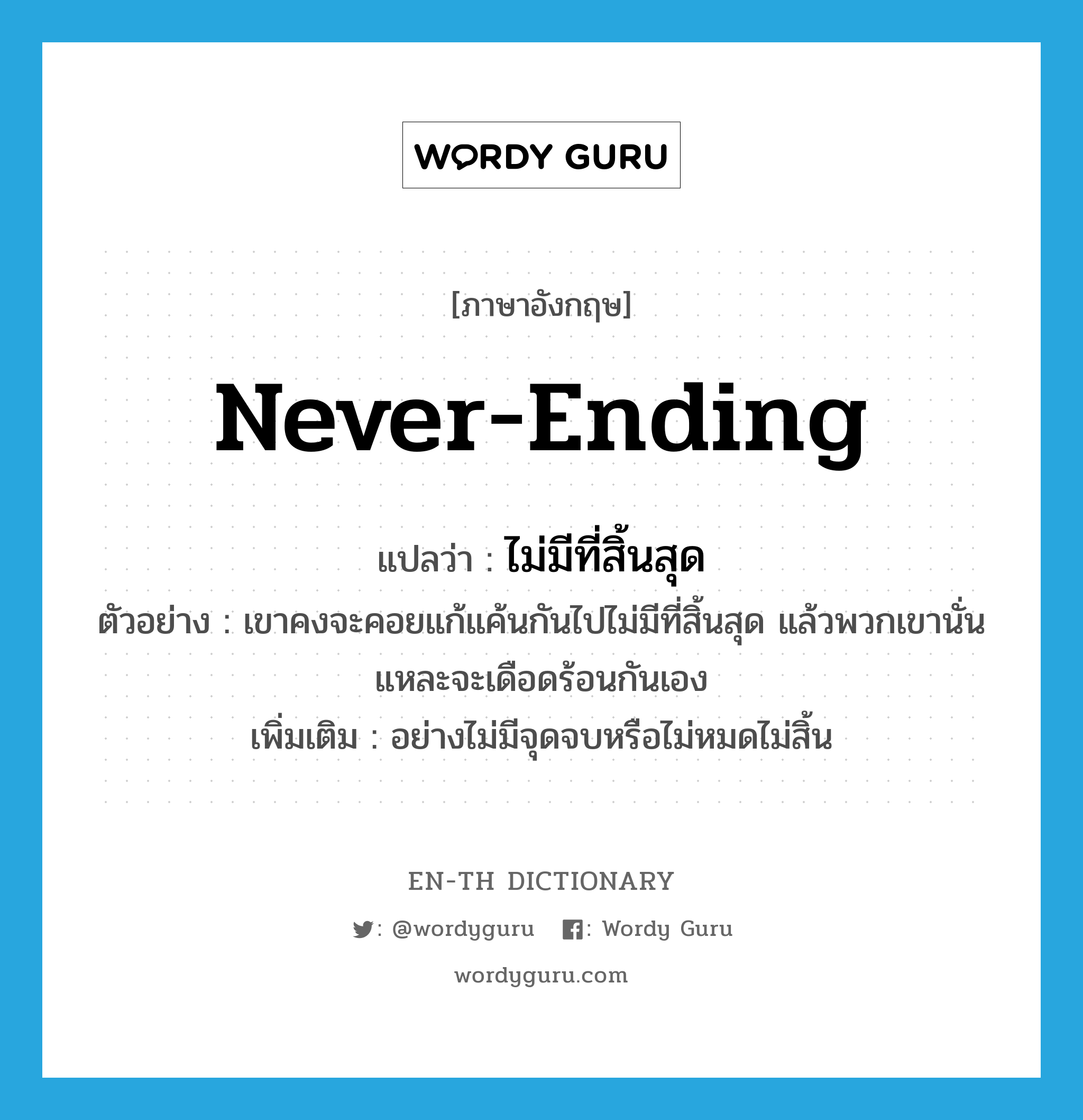 never-ending แปลว่า?, คำศัพท์ภาษาอังกฤษ never-ending แปลว่า ไม่มีที่สิ้นสุด ประเภท ADV ตัวอย่าง เขาคงจะคอยแก้แค้นกันไปไม่มีที่สิ้นสุด แล้วพวกเขานั่นแหละจะเดือดร้อนกันเอง เพิ่มเติม อย่างไม่มีจุดจบหรือไม่หมดไม่สิ้น หมวด ADV