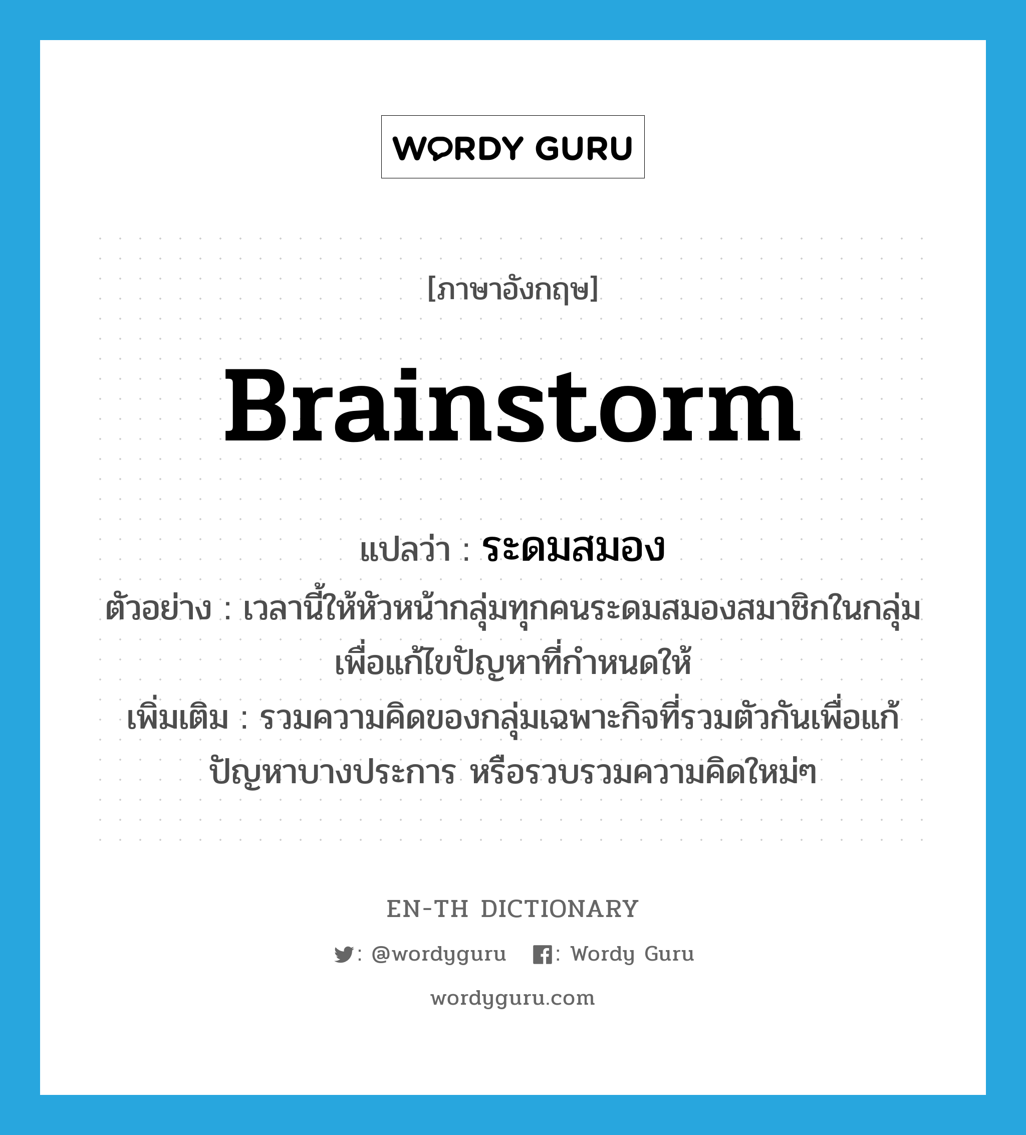 brainstorm แปลว่า?, คำศัพท์ภาษาอังกฤษ brainstorm แปลว่า ระดมสมอง ประเภท V ตัวอย่าง เวลานี้ให้หัวหน้ากลุ่มทุกคนระดมสมองสมาชิกในกลุ่มเพื่อแก้ไขปัญหาที่กำหนดให้ เพิ่มเติม รวมความคิดของกลุ่มเฉพาะกิจที่รวมตัวกันเพื่อแก้ปัญหาบางประการ หรือรวบรวมความคิดใหม่ๆ หมวด V