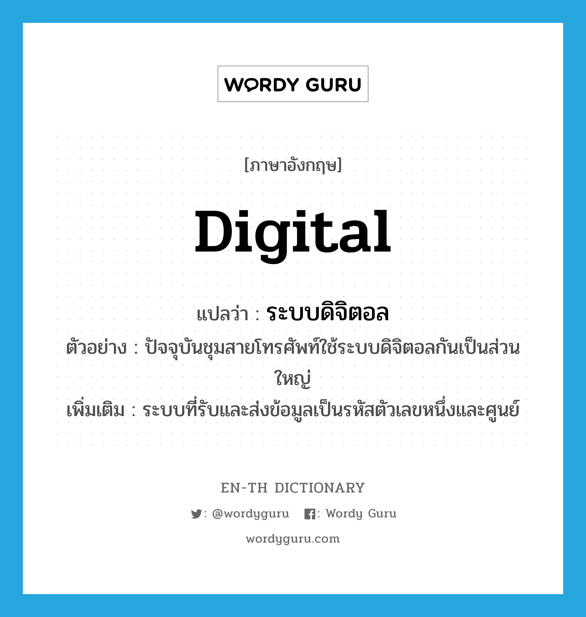 digital แปลว่า?, คำศัพท์ภาษาอังกฤษ digital แปลว่า ระบบดิจิตอล ประเภท N ตัวอย่าง ปัจจุบันชุมสายโทรศัพท์ใช้ระบบดิจิตอลกันเป็นส่วนใหญ่ เพิ่มเติม ระบบที่รับและส่งข้อมูลเป็นรหัสตัวเลขหนึ่งและศูนย์ หมวด N