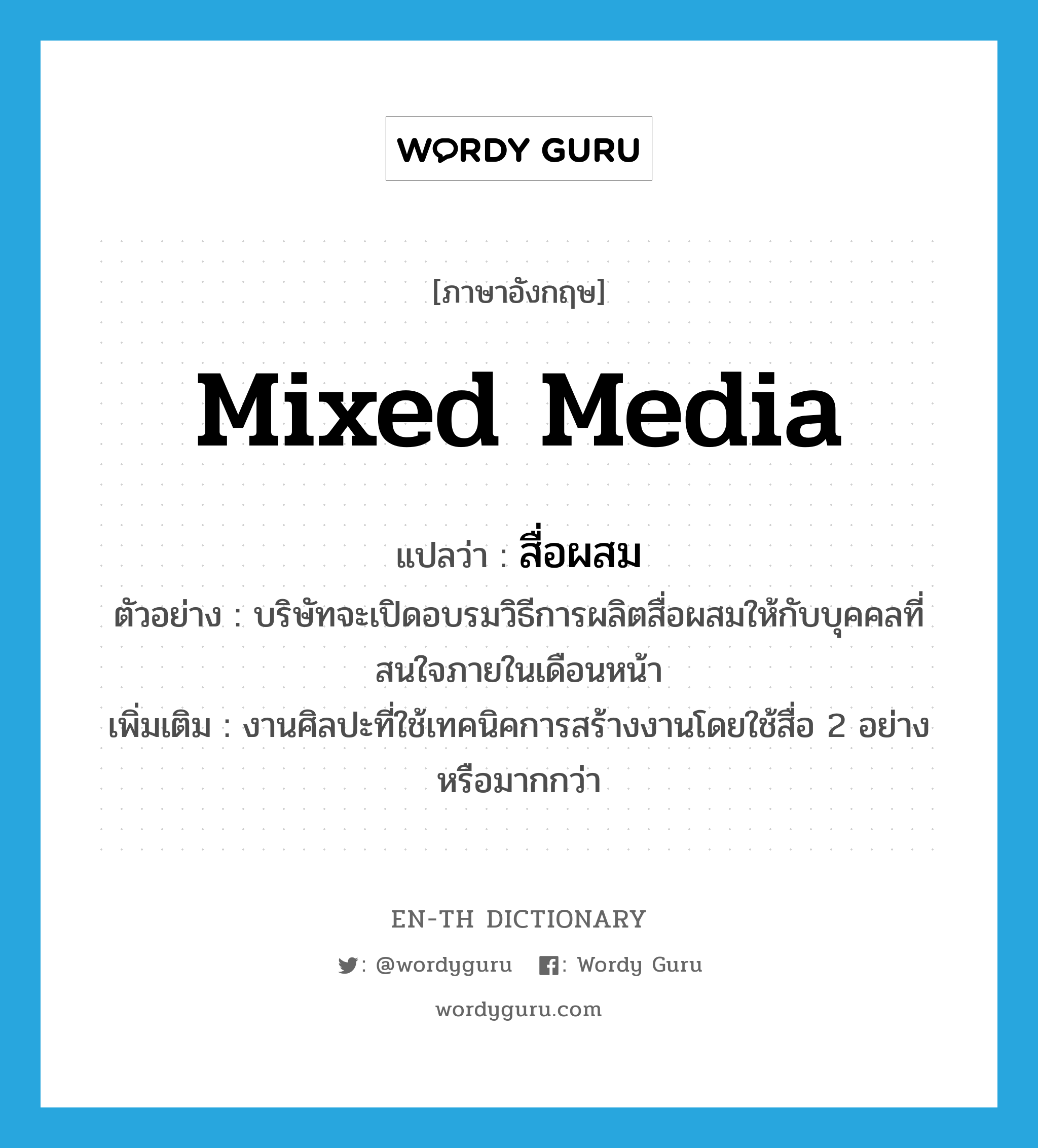 mixed media แปลว่า?, คำศัพท์ภาษาอังกฤษ mixed media แปลว่า สื่อผสม ประเภท N ตัวอย่าง บริษัทจะเปิดอบรมวิธีการผลิตสื่อผสมให้กับบุคคลที่สนใจภายในเดือนหน้า เพิ่มเติม งานศิลปะที่ใช้เทคนิคการสร้างงานโดยใช้สื่อ 2 อย่างหรือมากกว่า หมวด N