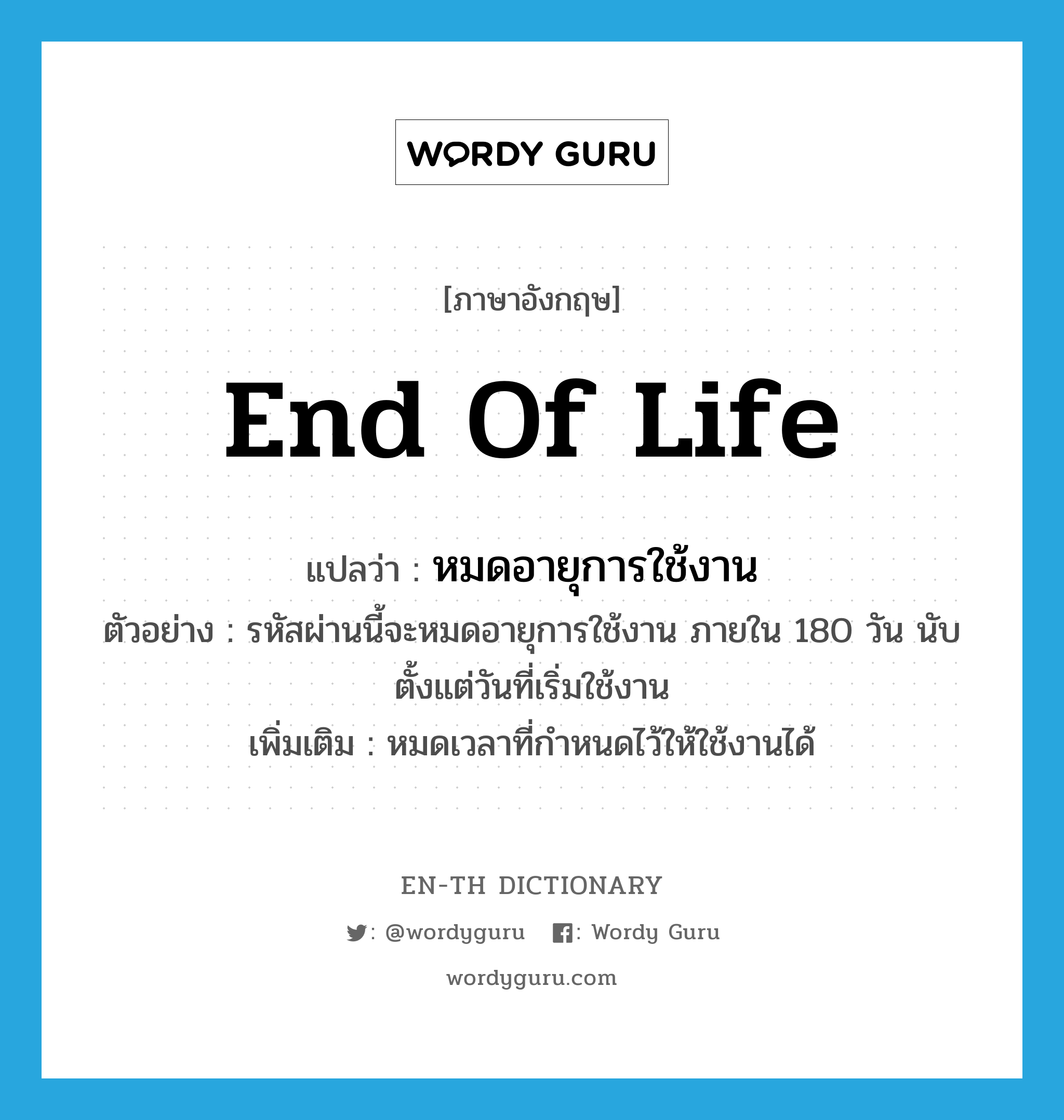 end of life แปลว่า?, คำศัพท์ภาษาอังกฤษ end of life แปลว่า หมดอายุการใช้งาน ประเภท V ตัวอย่าง รหัสผ่านนี้จะหมดอายุการใช้งาน ภายใน 180 วัน นับตั้งแต่วันที่เริ่มใช้งาน เพิ่มเติม หมดเวลาที่กำหนดไว้ให้ใช้งานได้ หมวด V