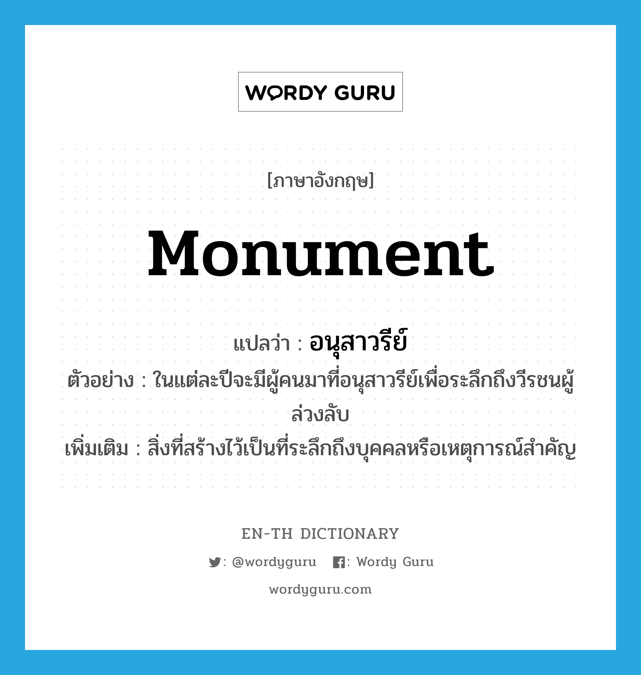 monument แปลว่า?, คำศัพท์ภาษาอังกฤษ monument แปลว่า อนุสาวรีย์ ประเภท N ตัวอย่าง ในแต่ละปีจะมีผู้คนมาที่อนุสาวรีย์เพื่อระลึกถึงวีรชนผู้ล่วงลับ เพิ่มเติม สิ่งที่สร้างไว้เป็นที่ระลึกถึงบุคคลหรือเหตุการณ์สำคัญ หมวด N