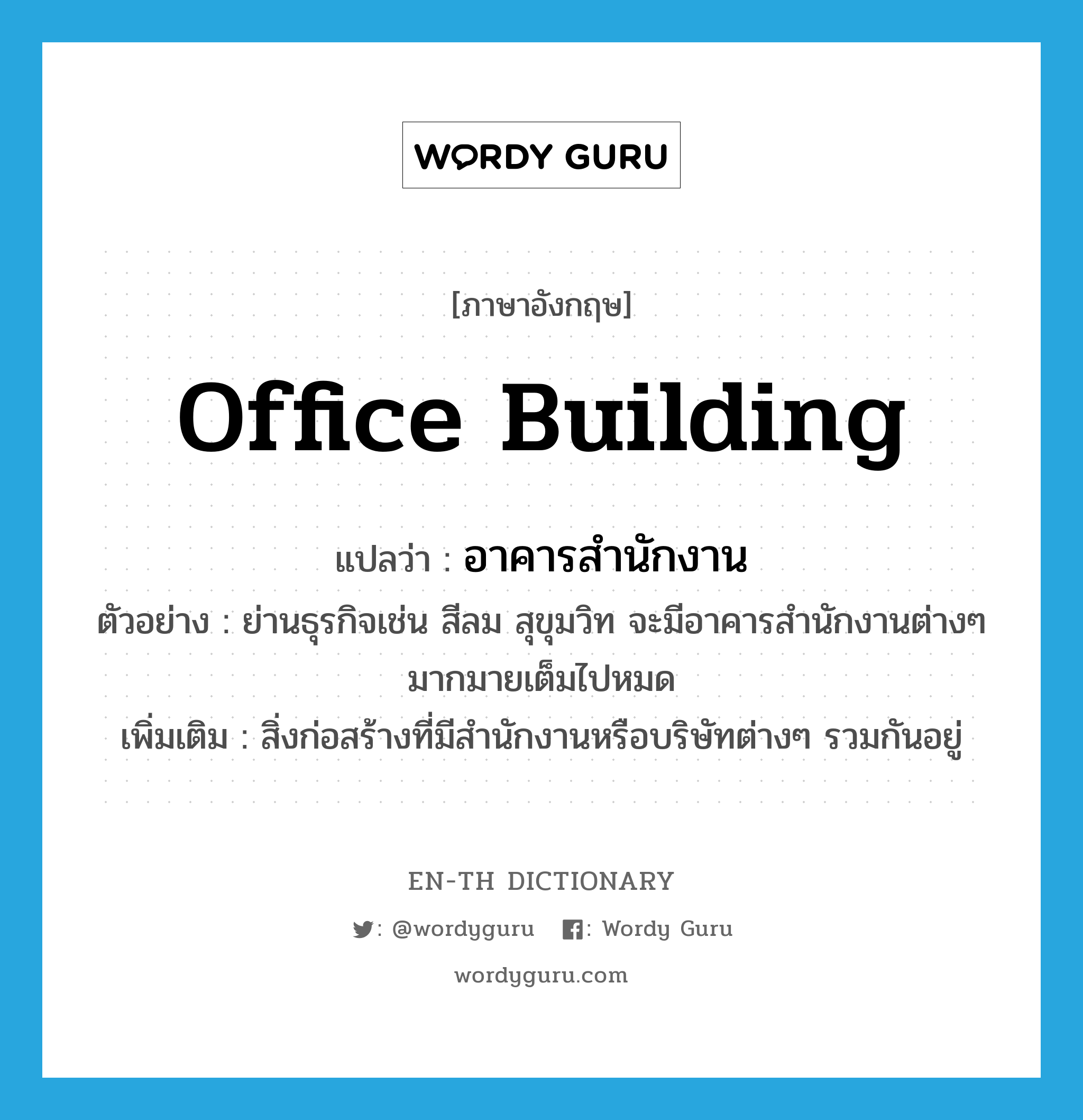 office building แปลว่า?, คำศัพท์ภาษาอังกฤษ office building แปลว่า อาคารสำนักงาน ประเภท N ตัวอย่าง ย่านธุรกิจเช่น สีลม สุขุมวิท จะมีอาคารสำนักงานต่างๆ มากมายเต็มไปหมด เพิ่มเติม สิ่งก่อสร้างที่มีสำนักงานหรือบริษัทต่างๆ รวมกันอยู่ หมวด N