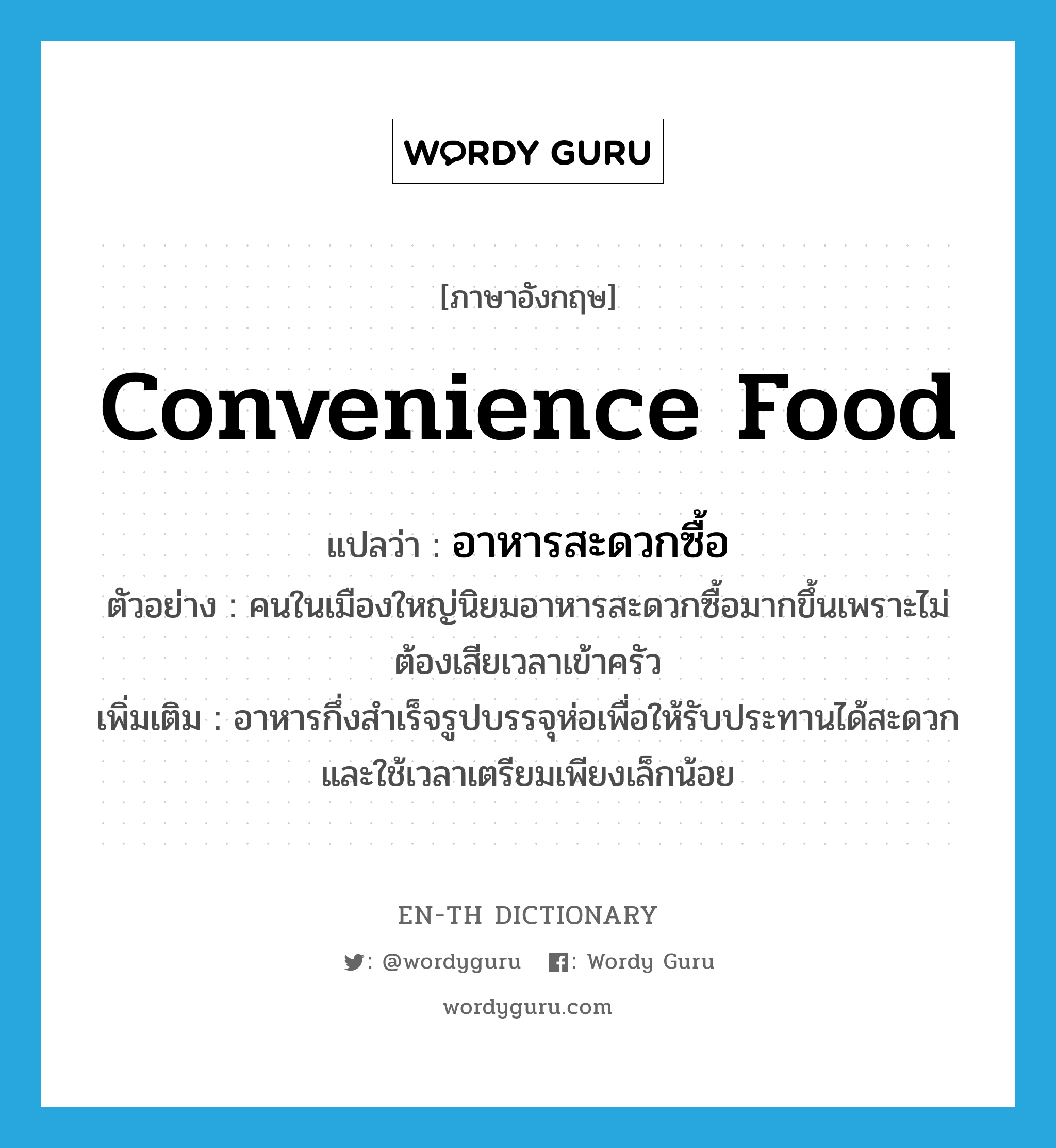 convenience food แปลว่า?, คำศัพท์ภาษาอังกฤษ convenience food แปลว่า อาหารสะดวกซื้อ ประเภท N ตัวอย่าง คนในเมืองใหญ่นิยมอาหารสะดวกซื้อมากขึ้นเพราะไม่ต้องเสียเวลาเข้าครัว เพิ่มเติม อาหารกึ่งสำเร็จรูปบรรจุห่อเพื่อให้รับประทานได้สะดวก และใช้เวลาเตรียมเพียงเล็กน้อย หมวด N