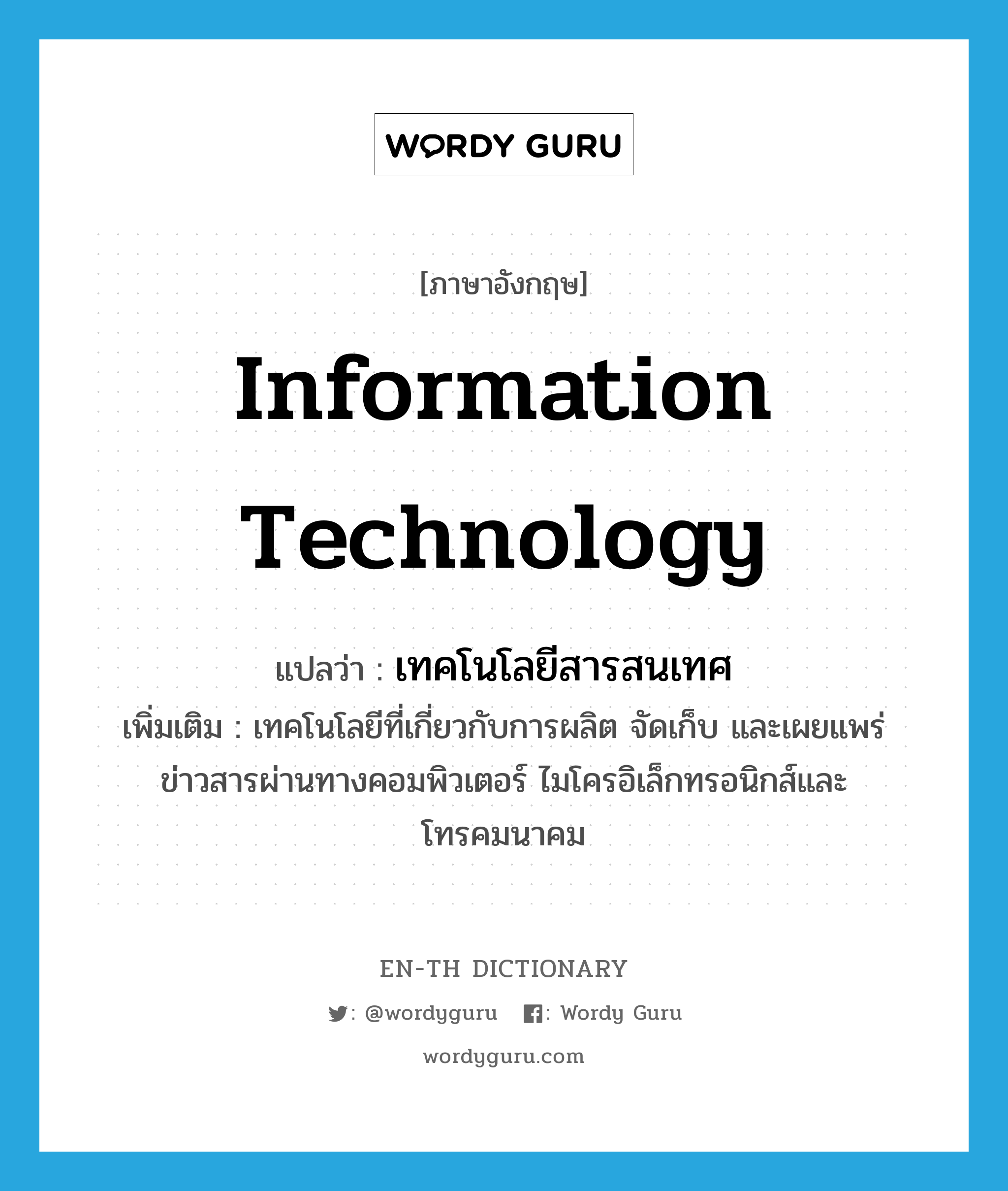 information technology แปลว่า?, คำศัพท์ภาษาอังกฤษ information technology แปลว่า เทคโนโลยีสารสนเทศ ประเภท N เพิ่มเติม เทคโนโลยีที่เกี่ยวกับการผลิต จัดเก็บ และเผยแพร่ข่าวสารผ่านทางคอมพิวเตอร์ ไมโครอิเล็กทรอนิกส์และโทรคมนาคม หมวด N