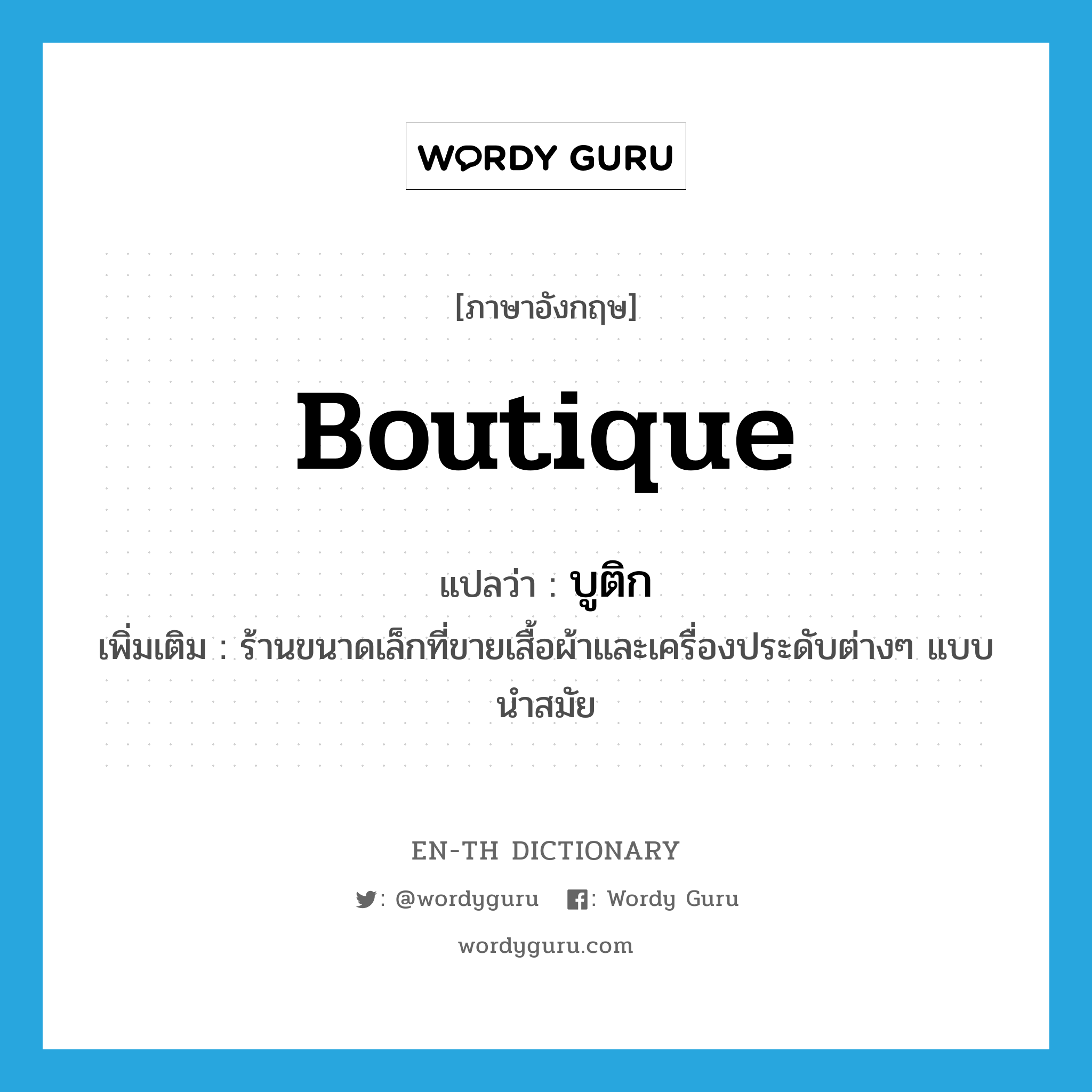 boutique แปลว่า?, คำศัพท์ภาษาอังกฤษ boutique แปลว่า บูติก ประเภท N เพิ่มเติม ร้านขนาดเล็กที่ขายเสื้อผ้าและเครื่องประดับต่างๆ แบบนำสมัย หมวด N