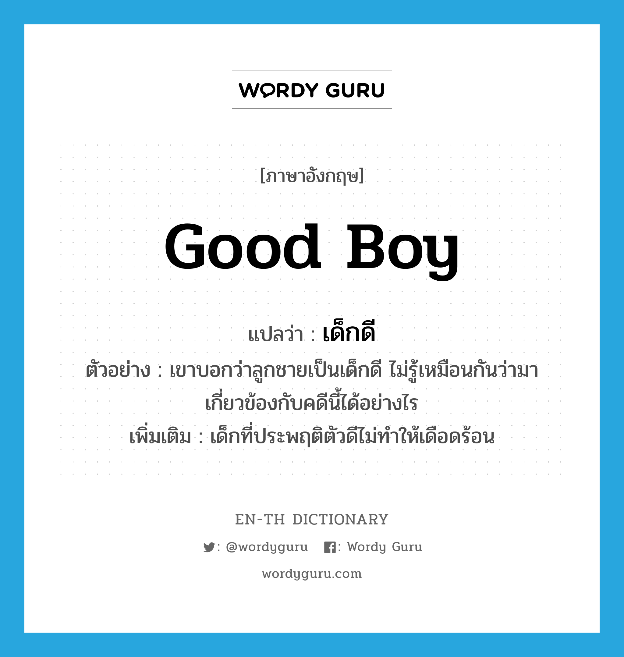 good boy แปลว่า?, คำศัพท์ภาษาอังกฤษ good boy แปลว่า เด็กดี ประเภท N ตัวอย่าง เขาบอกว่าลูกชายเป็นเด็กดี ไม่รู้เหมือนกันว่ามาเกี่ยวข้องกับคดีนี้ได้อย่างไร เพิ่มเติม เด็กที่ประพฤติตัวดีไม่ทำให้เดือดร้อน หมวด N