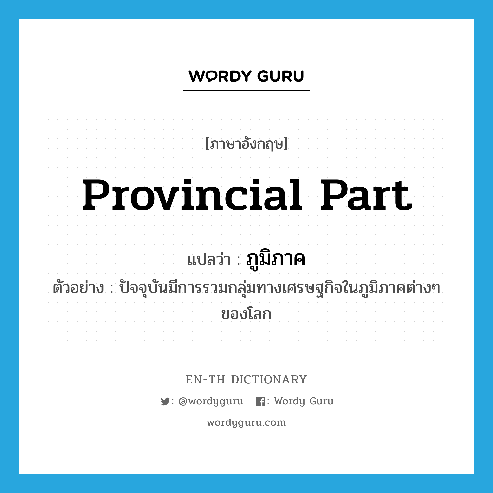 provincial part แปลว่า?, คำศัพท์ภาษาอังกฤษ provincial part แปลว่า ภูมิภาค ประเภท N ตัวอย่าง ปัจจุบันมีการรวมกลุ่มทางเศรษฐกิจในภูมิภาคต่างๆ ของโลก หมวด N