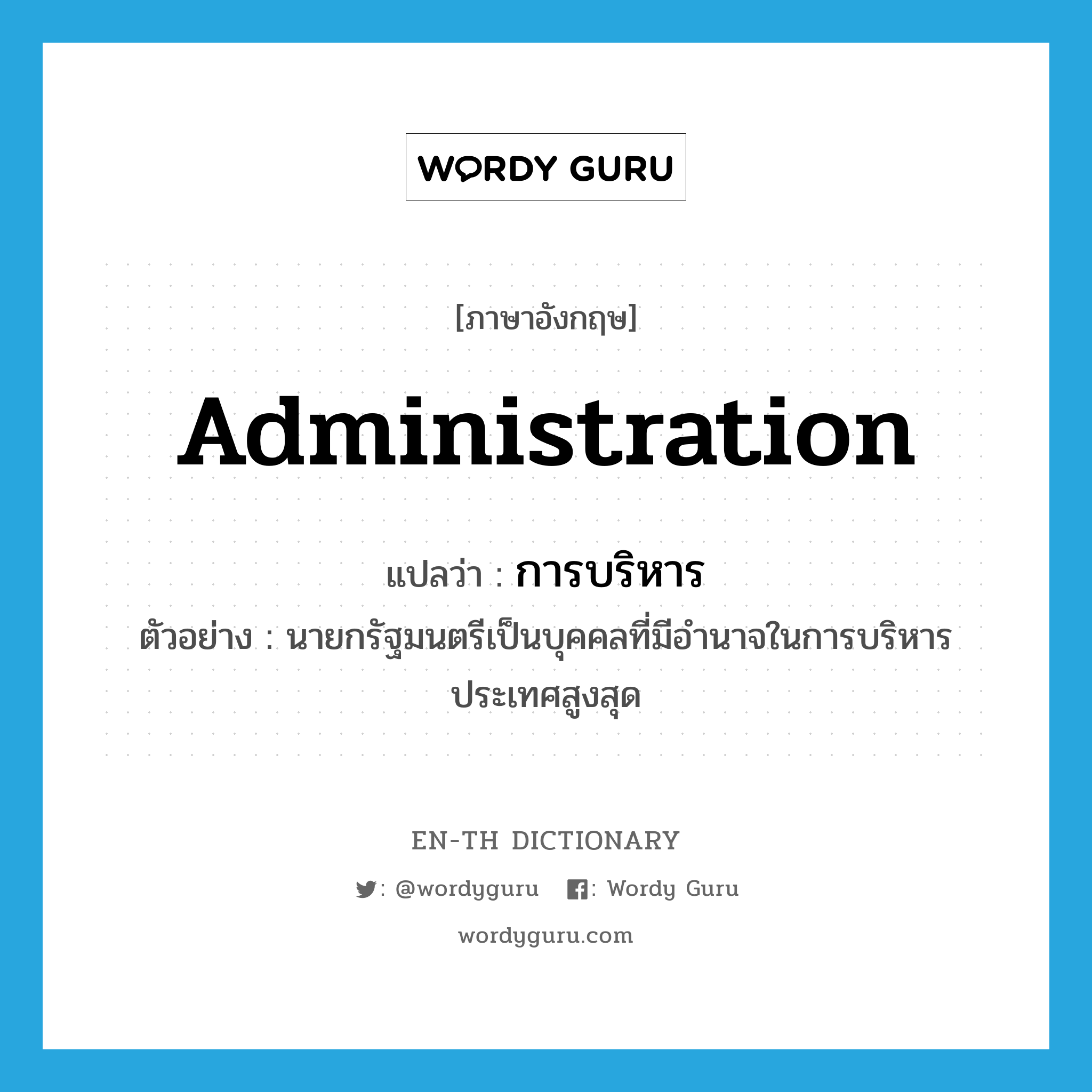 administration แปลว่า?, คำศัพท์ภาษาอังกฤษ administration แปลว่า การบริหาร ประเภท N ตัวอย่าง นายกรัฐมนตรีเป็นบุคคลที่มีอำนาจในการบริหารประเทศสูงสุด หมวด N