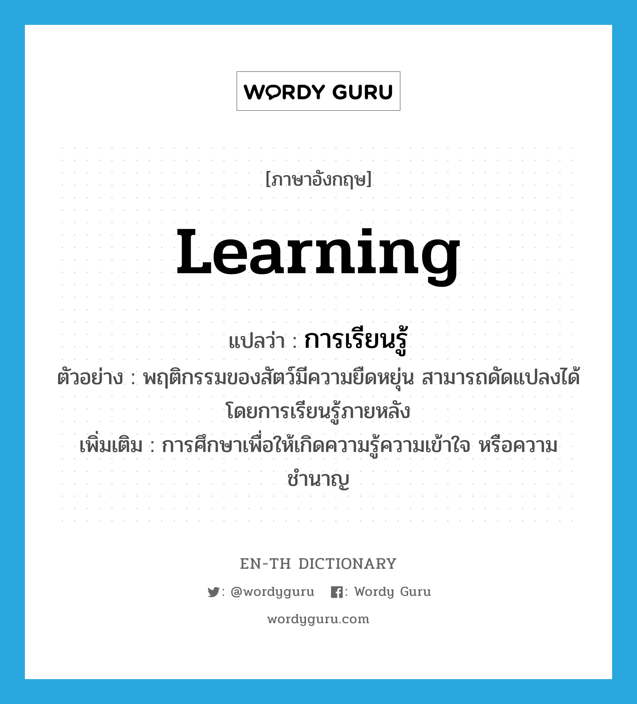 learning แปลว่า?, คำศัพท์ภาษาอังกฤษ learning แปลว่า การเรียนรู้ ประเภท N ตัวอย่าง พฤติกรรมของสัตว์มีความยืดหยุ่น สามารถดัดแปลงได้โดยการเรียนรู้ภายหลัง เพิ่มเติม การศึกษาเพื่อให้เกิดความรู้ความเข้าใจ หรือความชำนาญ หมวด N