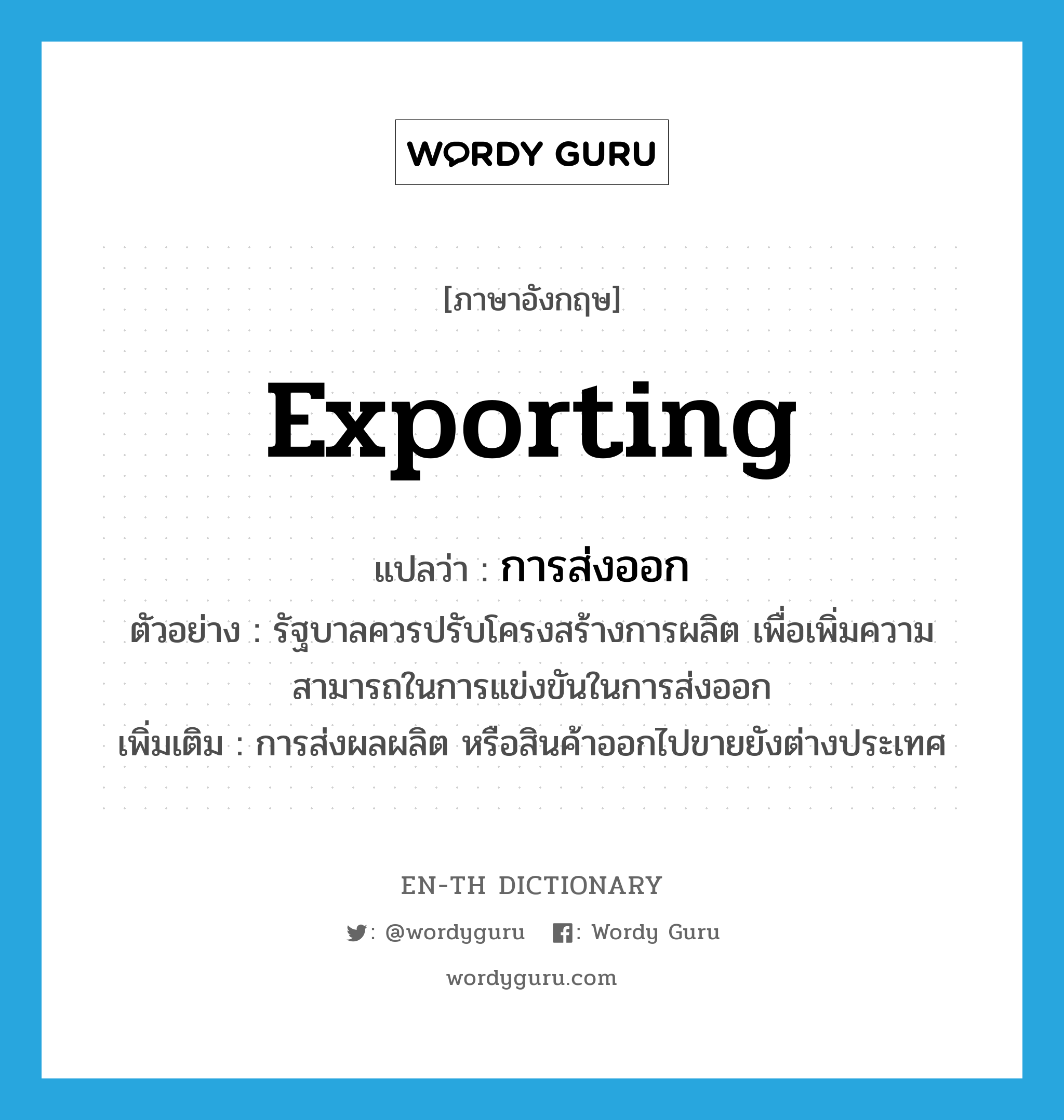 exporting แปลว่า?, คำศัพท์ภาษาอังกฤษ exporting แปลว่า การส่งออก ประเภท N ตัวอย่าง รัฐบาลควรปรับโครงสร้างการผลิต เพื่อเพิ่มความสามารถในการแข่งขันในการส่งออก เพิ่มเติม การส่งผลผลิต หรือสินค้าออกไปขายยังต่างประเทศ หมวด N